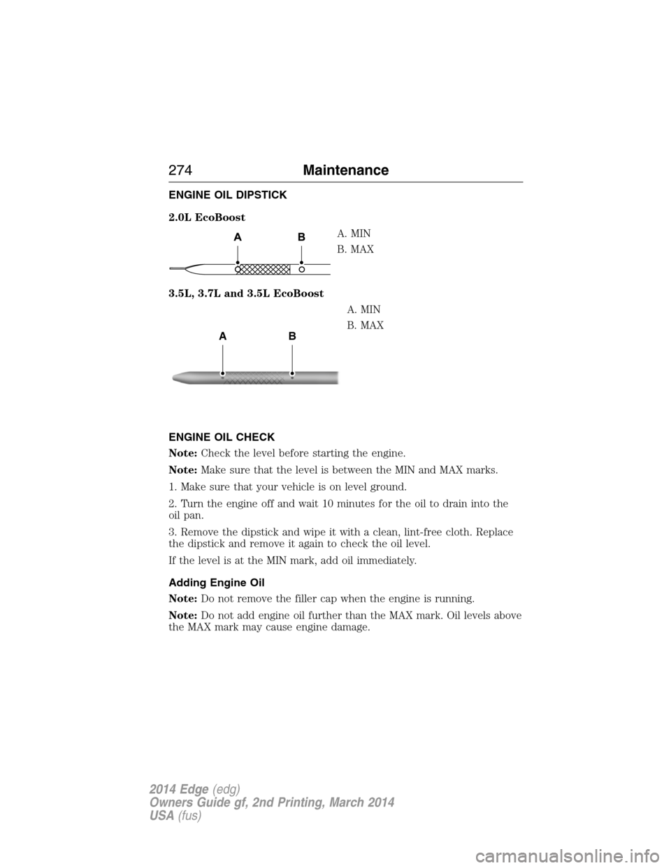 FORD EDGE 2014 1.G Owners Manual ENGINE OIL DIPSTICK
2.0L EcoBoost
A. MIN
B. MAX
3.5L, 3.7L and 3.5L EcoBoost
A. MIN
B. MAX
ENGINE OIL CHECK
Note:Check the level before starting the engine.
Note:Make sure that the level is between th