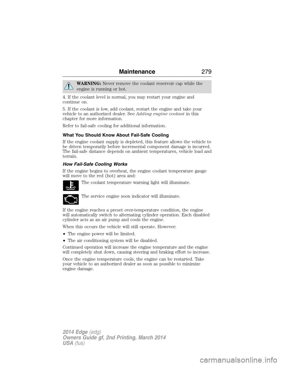 FORD EDGE 2014 1.G Owners Manual WARNING:Never remove the coolant reservoir cap while the
engine is running or hot.
4. If the coolant level is normal, you may restart your engine and
continue on.
5. If the coolant is low, add coolant