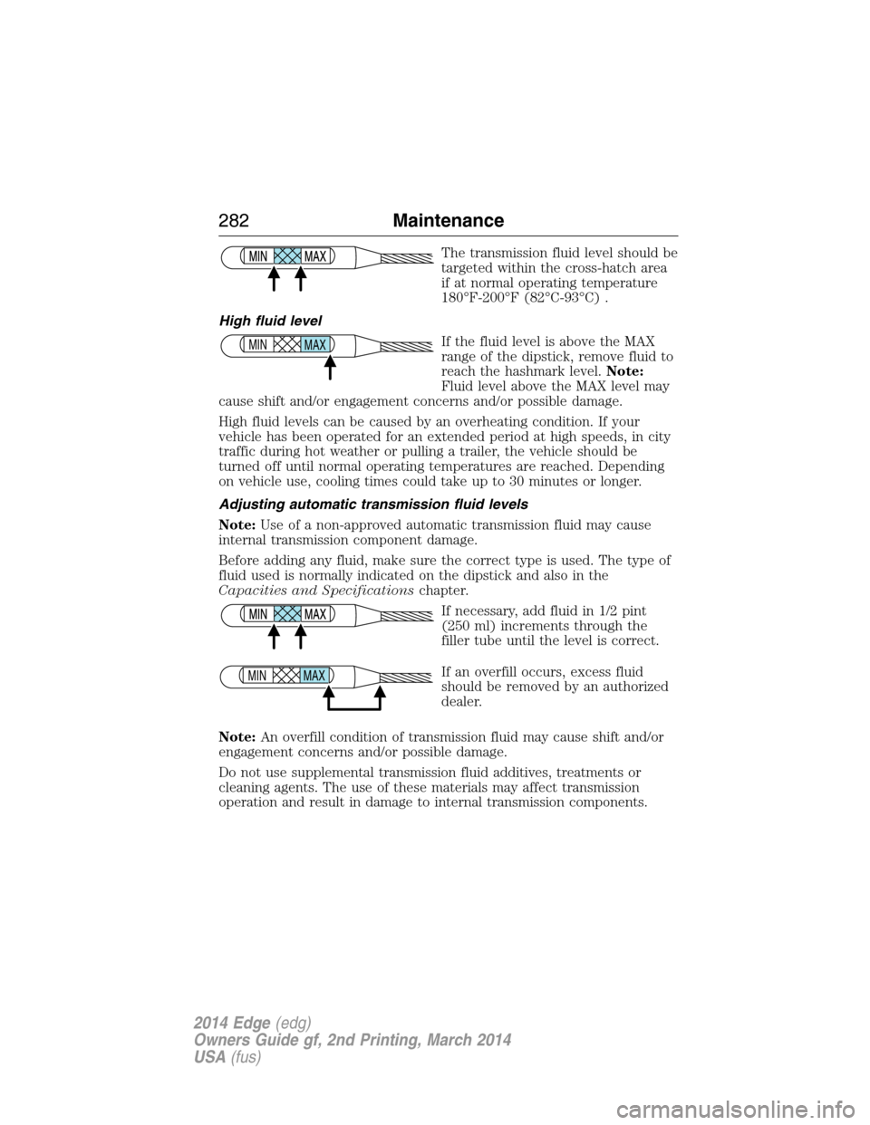 FORD EDGE 2014 1.G Owners Manual The transmission fluid level should be
targeted within the cross-hatch area
if at normal operating temperature
180°F-200°F (82°C-93°C) .
High fluid level
If the fluid level is above the MAX
range 