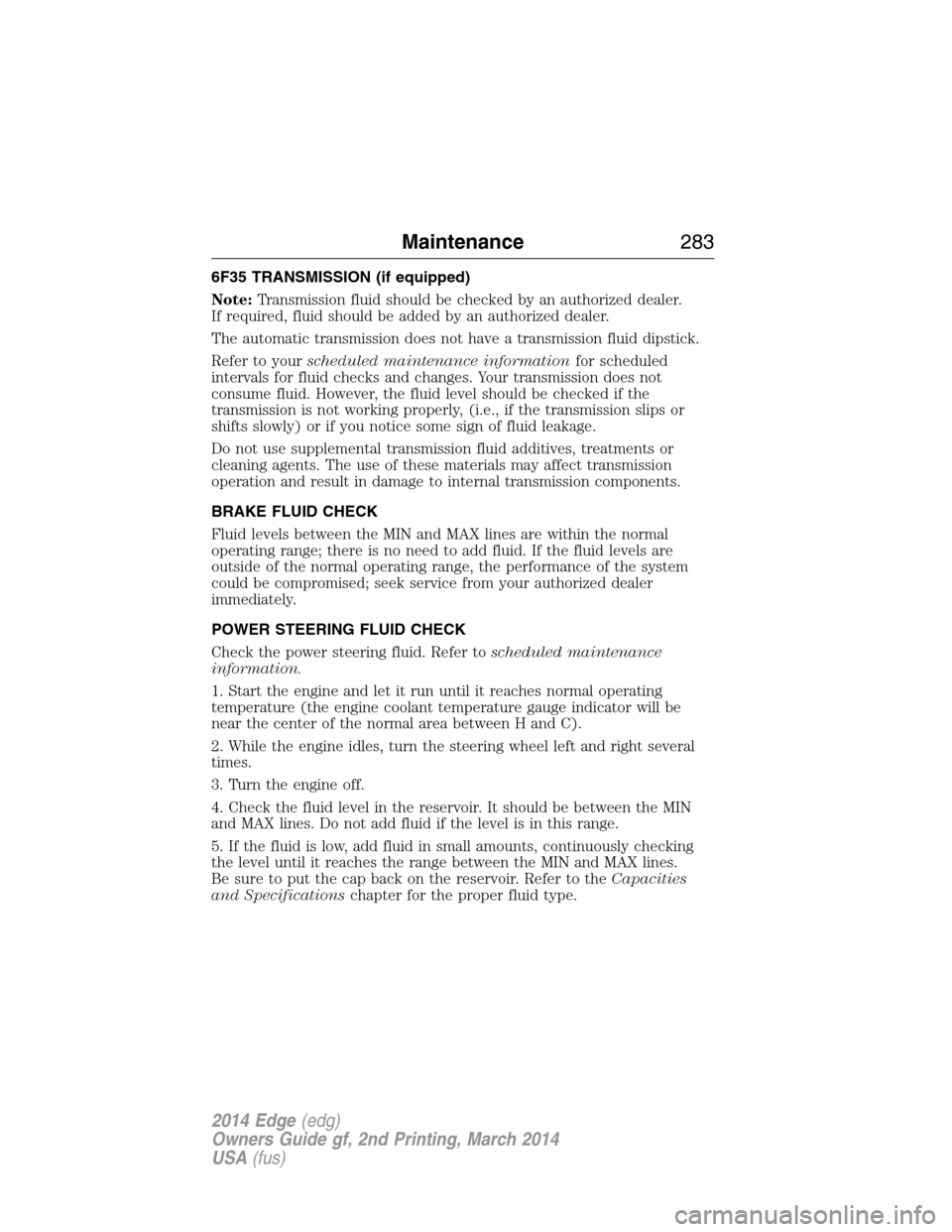 FORD EDGE 2014 1.G Owners Manual 6F35 TRANSMISSION (if equipped)
Note:Transmission fluid should be checked by an authorized dealer.
If required, fluid should be added by an authorized dealer.
The automatic transmission does not have 