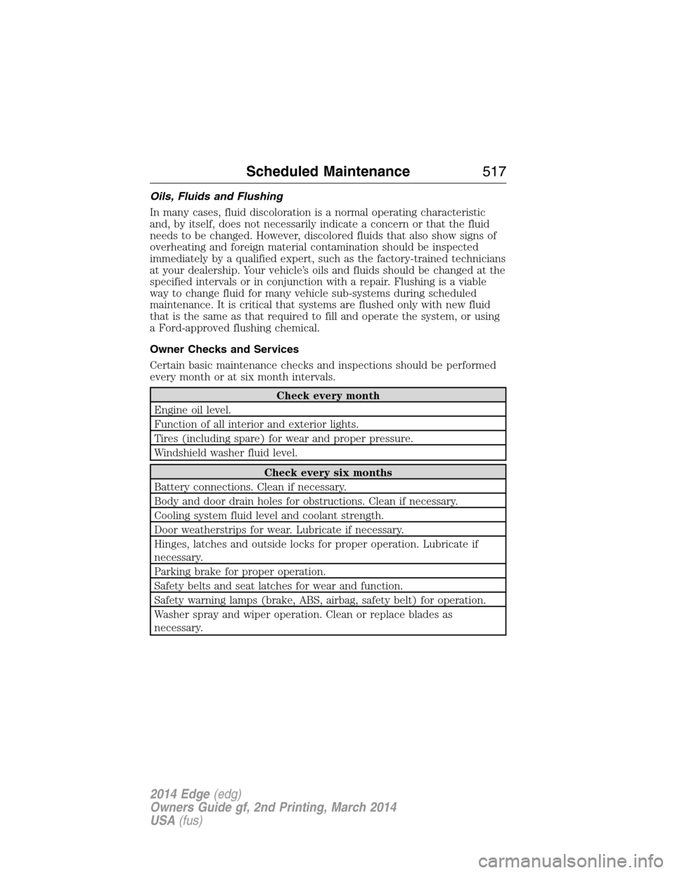 FORD EDGE 2014 1.G User Guide Oils, Fluids and Flushing
In many cases, fluid discoloration is a normal operating characteristic
and, by itself, does not necessarily indicate a concern or that the fluid
needs to be changed. However