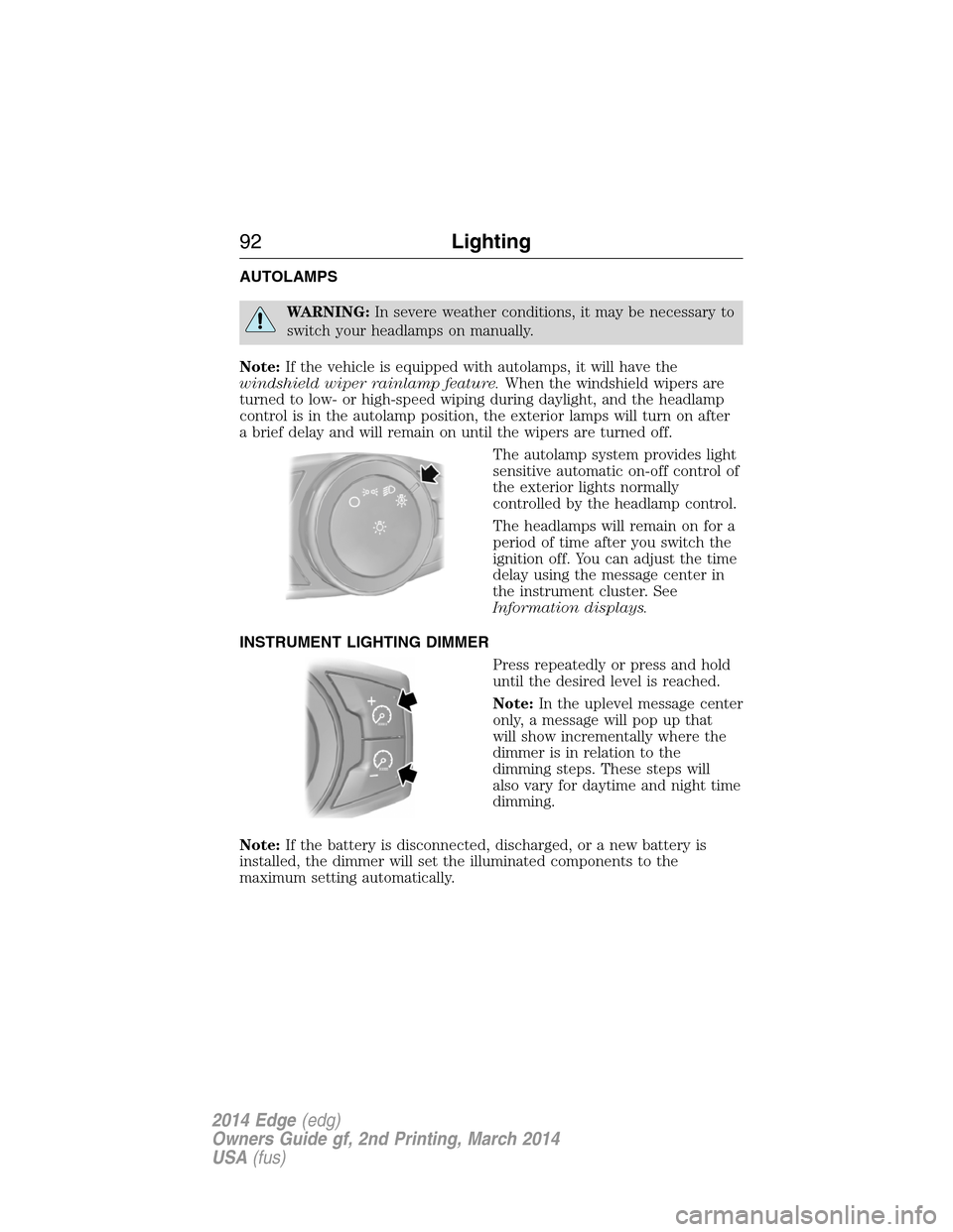 FORD EDGE 2014 1.G Owners Manual AUTOLAMPS
WARNING:In severe weather conditions, it may be necessary to
switch your headlamps on manually.
Note:If the vehicle is equipped with autolamps, it will have the
windshield wiper rainlamp fea