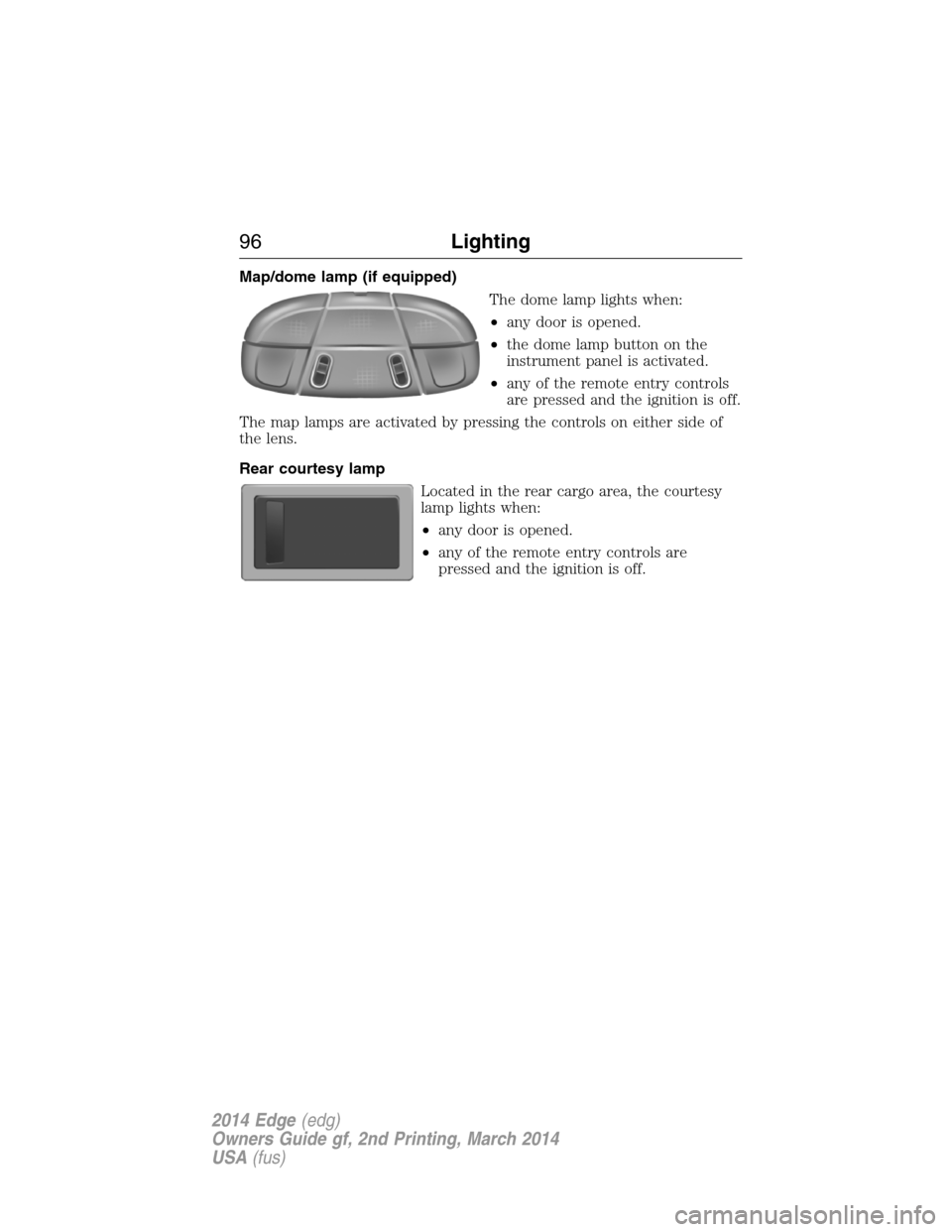 FORD EDGE 2014 1.G Owners Manual Map/dome lamp (if equipped)
The dome lamp lights when:
•any door is opened.
•the dome lamp button on the
instrument panel is activated.
•any of the remote entry controls
are pressed and the igni