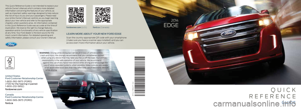 FORD EDGE 2014 1.G Quick Reference Guide
October 2013First Printing
Quick Reference Guide Edge
Litho in U.S.A.ET4J 19G217 AA
2 014
EdGE
Q Uick
R EFEREnc E
GUid E
Warning: driving while distracted can result in loss of vehicle control,
FORD EDGE 2014 1.G Quick Reference Guide
October 2013First Printing
Quick Reference Guide Edge
Litho in U.S.A.ET4J 19G217 AA
2 014
EdGE
Q Uick
R EFEREnc E
GUid E
Warning: driving while distracted can result in loss of vehicle control,