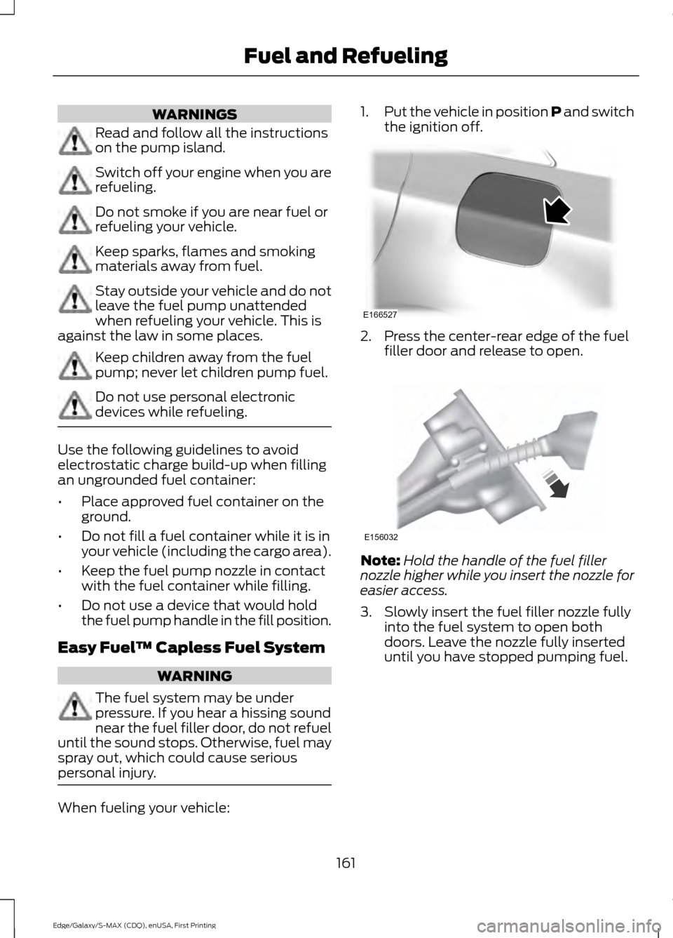 FORD EDGE 2015 2.G Owners Manual WARNINGS
Read and follow all the instructions
on the pump island.
Switch off your engine when you are
refueling.
Do not smoke if you are near fuel or
refueling your vehicle.
Keep sparks, flames and sm FORD EDGE 2015 2.G Owners Manual WARNINGS
Read and follow all the instructions
on the pump island.
Switch off your engine when you are
refueling.
Do not smoke if you are near fuel or
refueling your vehicle.
Keep sparks, flames and sm