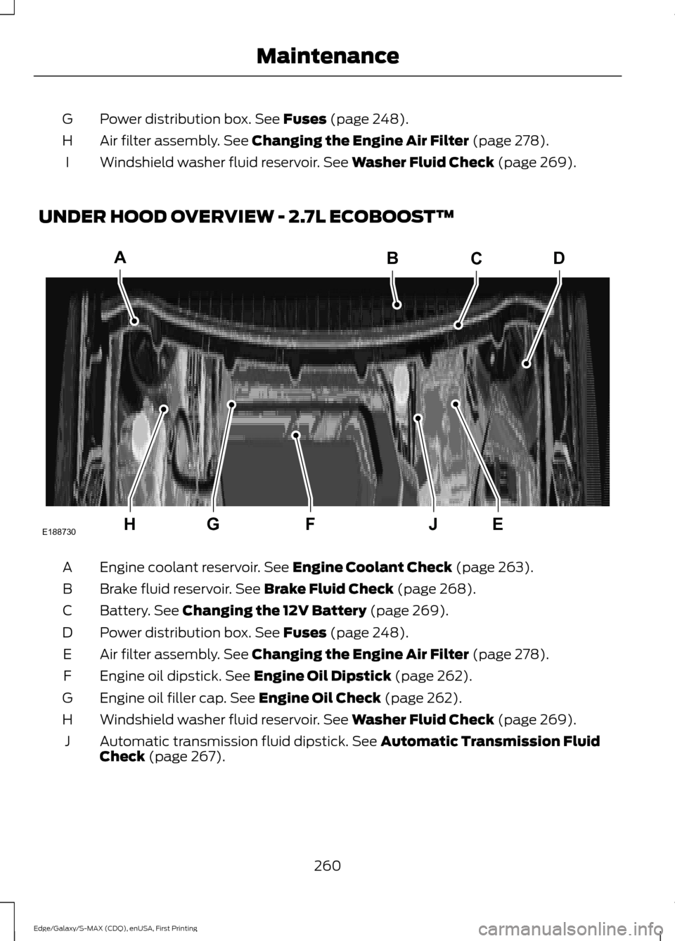 FORD EDGE 2015 2.G Owners Manual Power distribution box. See Fuses (page 248).
G
Air filter assembly.
See Changing the Engine Air Filter (page 278).
H
Windshield washer fluid reservoir.
See Washer Fluid Check (page 269).
I
UNDER HO FORD EDGE 2015 2.G Owners Manual Power distribution box. See Fuses (page 248).
G
Air filter assembly.
See Changing the Engine Air Filter (page 278).
H
Windshield washer fluid reservoir.
See Washer Fluid Check (page 269).
I
UNDER HO