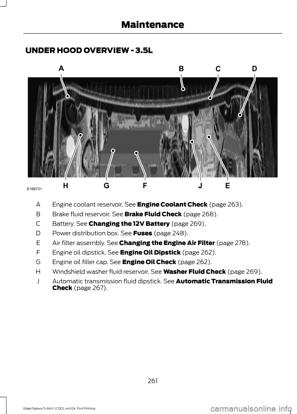 FORD EDGE 2015 2.G Owners Manual UNDER HOOD OVERVIEW - 3.5L
Engine coolant reservoir. See Engine Coolant Check (page 263).
A
Brake fluid reservoir.
See Brake Fluid Check (page 268).
B
Battery.
See Changing the 12V Battery (page 269 FORD EDGE 2015 2.G Owners Manual UNDER HOOD OVERVIEW - 3.5L
Engine coolant reservoir. See Engine Coolant Check (page 263).
A
Brake fluid reservoir.
See Brake Fluid Check (page 268).
B
Battery.
See Changing the 12V Battery (page 269