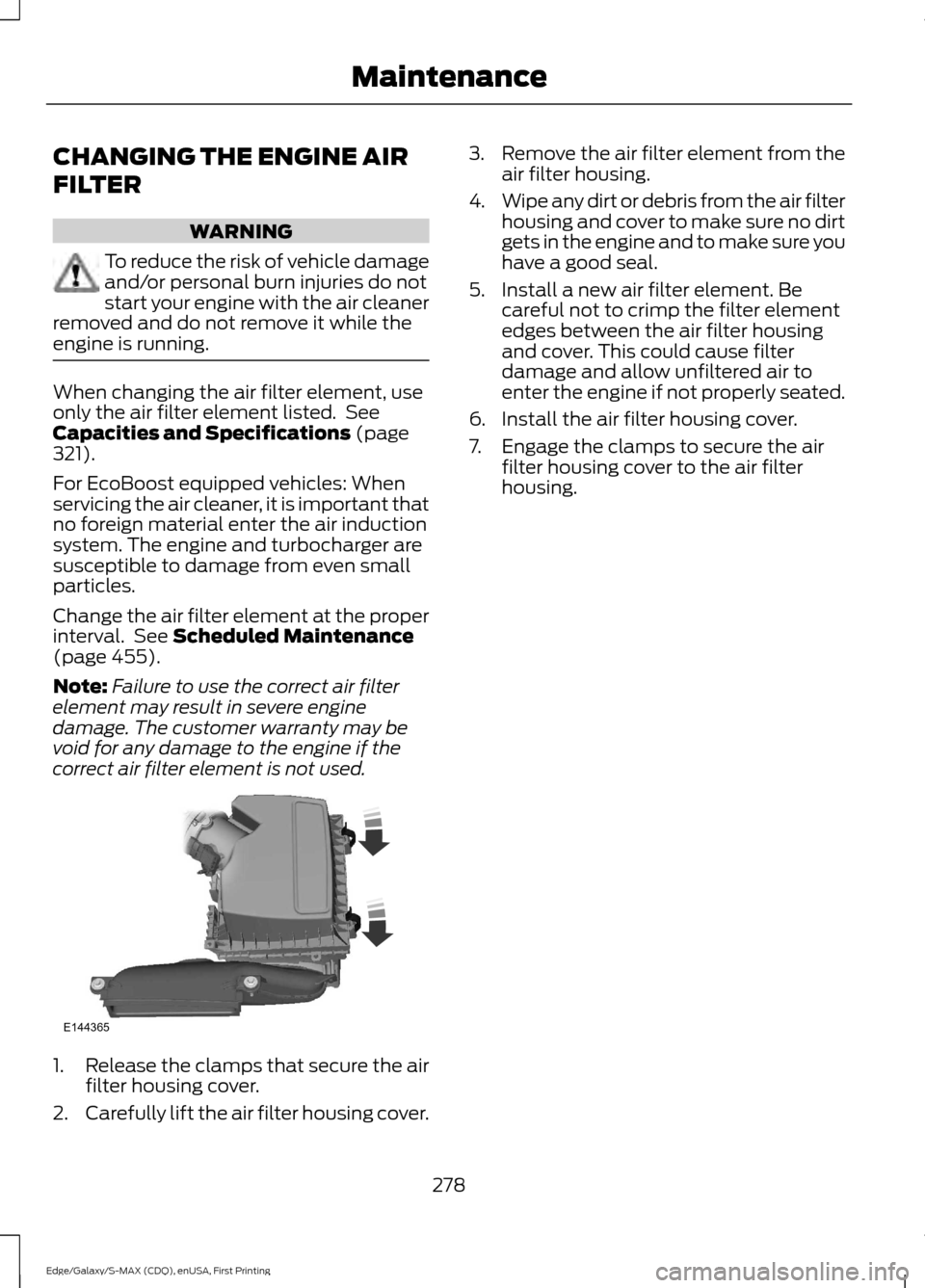 FORD EDGE 2015 2.G Owners Manual CHANGING THE ENGINE AIR
FILTER
WARNING
To reduce the risk of vehicle damage
and/or personal burn injuries do not
start your engine with the air cleaner
removed and do not remove it while the
engine is