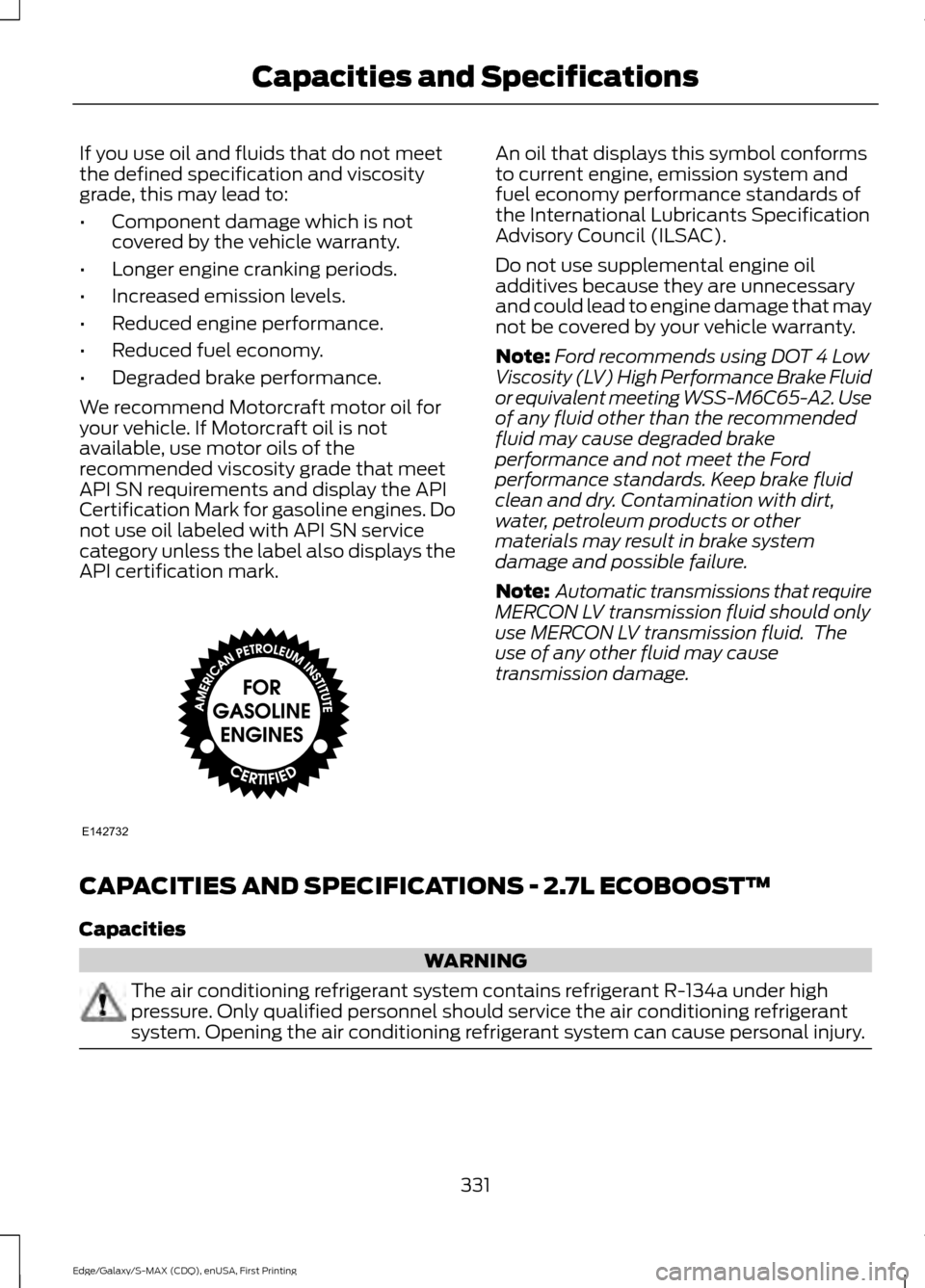 FORD EDGE 2015 2.G Owners Manual If you use oil and fluids that do not meet
the defined specification and viscosity
grade, this may lead to:
•
Component damage which is not
covered by the vehicle warranty.
• Longer engine crankin