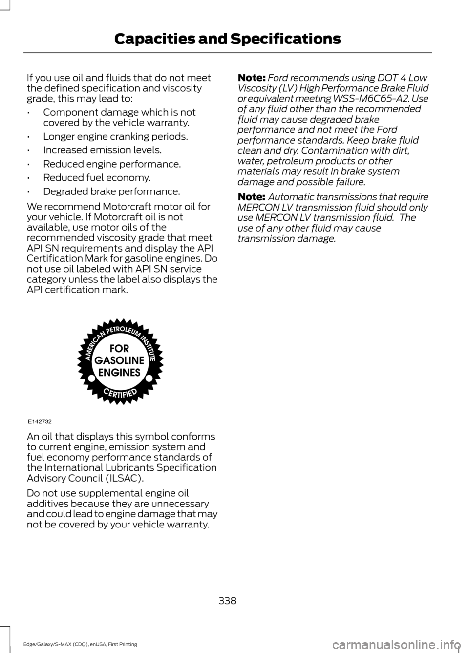 FORD EDGE 2015 2.G Owners Manual If you use oil and fluids that do not meet
the defined specification and viscosity
grade, this may lead to:
•
Component damage which is not
covered by the vehicle warranty.
• Longer engine crankin
