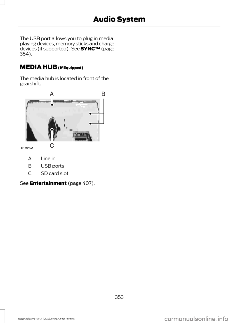 FORD EDGE 2015 2.G Owners Manual The USB port allows you to plug in media
playing devices, memory sticks and charge
devices (if supported).  See SYNC™ (page
354).
MEDIA HUB
 (If Equipped)
The media hub is located in front of the
ge