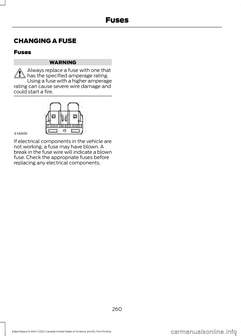 FORD EDGE 2016 2.G Owners Manual CHANGING A FUSE
Fuses
WARNING
Always replace a fuse with one that
has the specified amperage rating.
Using a fuse with a higher amperage
rating can cause severe wire damage and
could start a fire. If FORD EDGE 2016 2.G Owners Manual CHANGING A FUSE
Fuses
WARNING
Always replace a fuse with one that
has the specified amperage rating.
Using a fuse with a higher amperage
rating can cause severe wire damage and
could start a fire. If