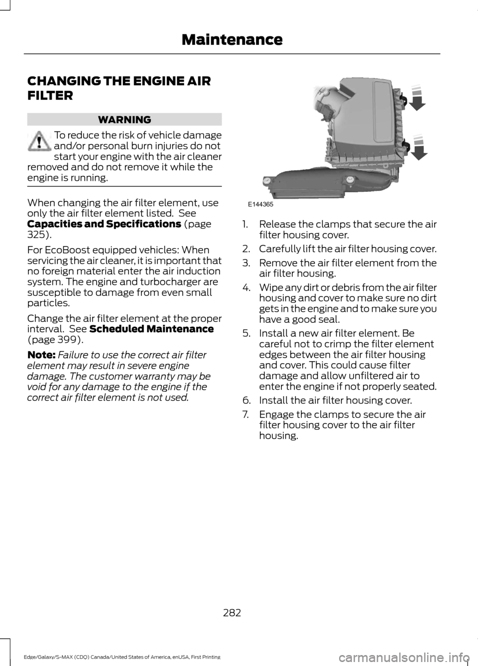 FORD EDGE 2016 2.G Owners Manual CHANGING THE ENGINE AIR
FILTER
WARNING
To reduce the risk of vehicle damage
and/or personal burn injuries do not
start your engine with the air cleaner
removed and do not remove it while the
engine is FORD EDGE 2016 2.G Owners Manual CHANGING THE ENGINE AIR
FILTER
WARNING
To reduce the risk of vehicle damage
and/or personal burn injuries do not
start your engine with the air cleaner
removed and do not remove it while the
engine is
