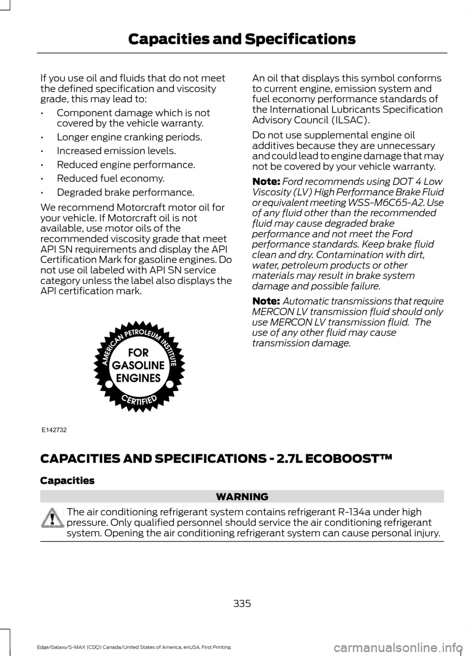 FORD EDGE 2016 2.G Owners Manual If you use oil and fluids that do not meet
the defined specification and viscosity
grade, this may lead to:
•
Component damage which is not
covered by the vehicle warranty.
• Longer engine crankin FORD EDGE 2016 2.G Owners Manual If you use oil and fluids that do not meet
the defined specification and viscosity
grade, this may lead to:
•
Component damage which is not
covered by the vehicle warranty.
• Longer engine crankin