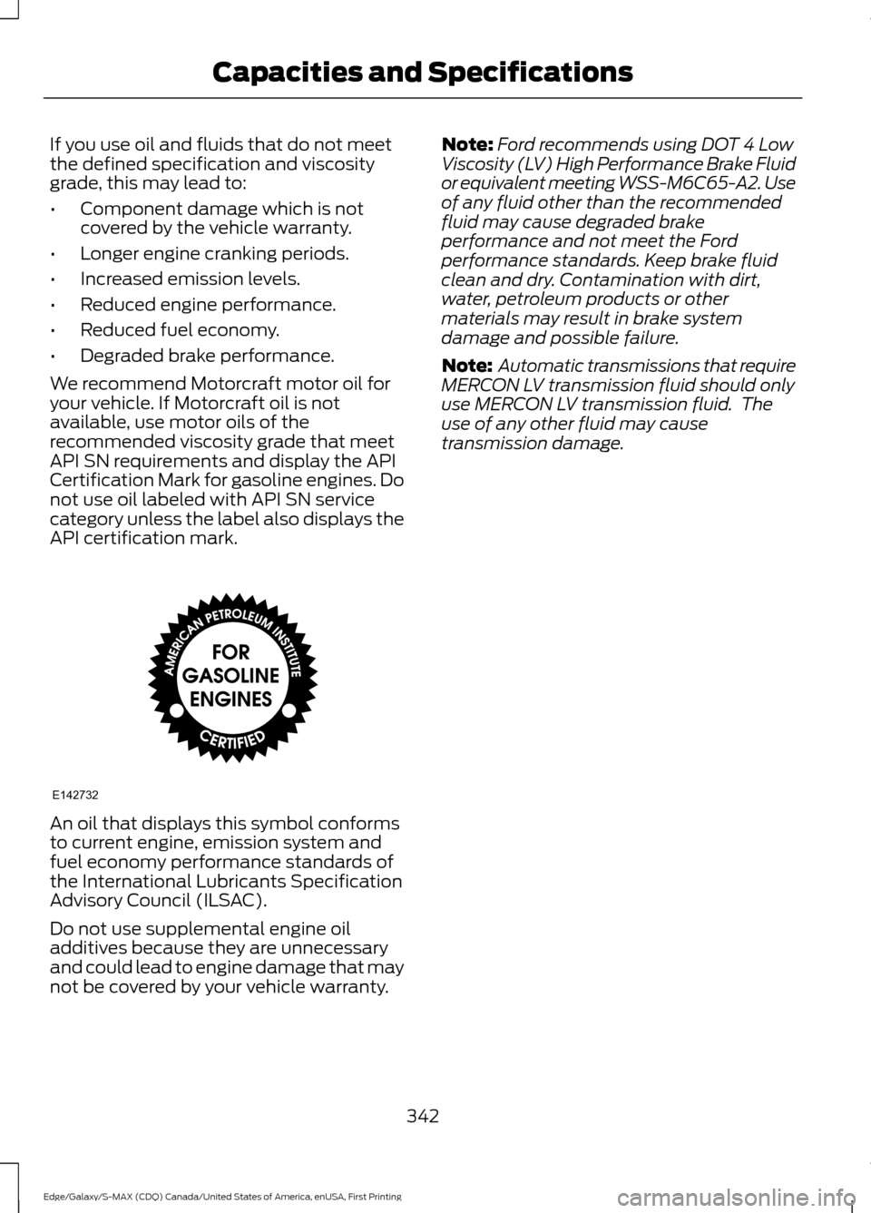 FORD EDGE 2016 2.G Owners Manual If you use oil and fluids that do not meet
the defined specification and viscosity
grade, this may lead to:
•
Component damage which is not
covered by the vehicle warranty.
• Longer engine crankin FORD EDGE 2016 2.G Owners Manual If you use oil and fluids that do not meet
the defined specification and viscosity
grade, this may lead to:
•
Component damage which is not
covered by the vehicle warranty.
• Longer engine crankin