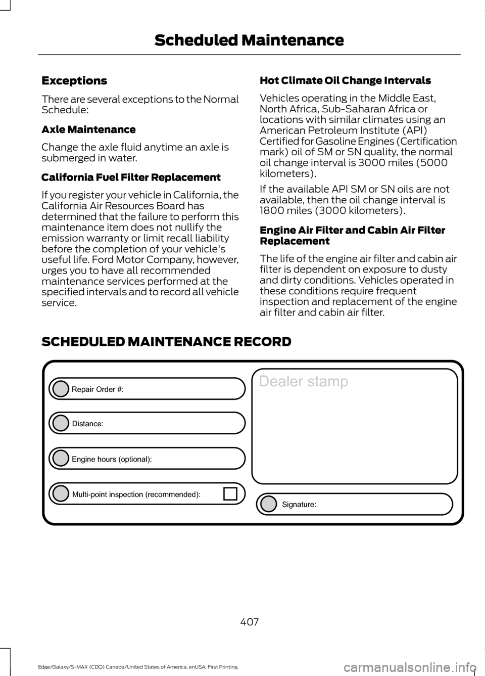 FORD EDGE 2016 2.G Owners Manual Exceptions
There are several exceptions to the Normal
Schedule:
Axle Maintenance
Change the axle fluid anytime an axle is
submerged in water.
California Fuel Filter Replacement
If you register your ve