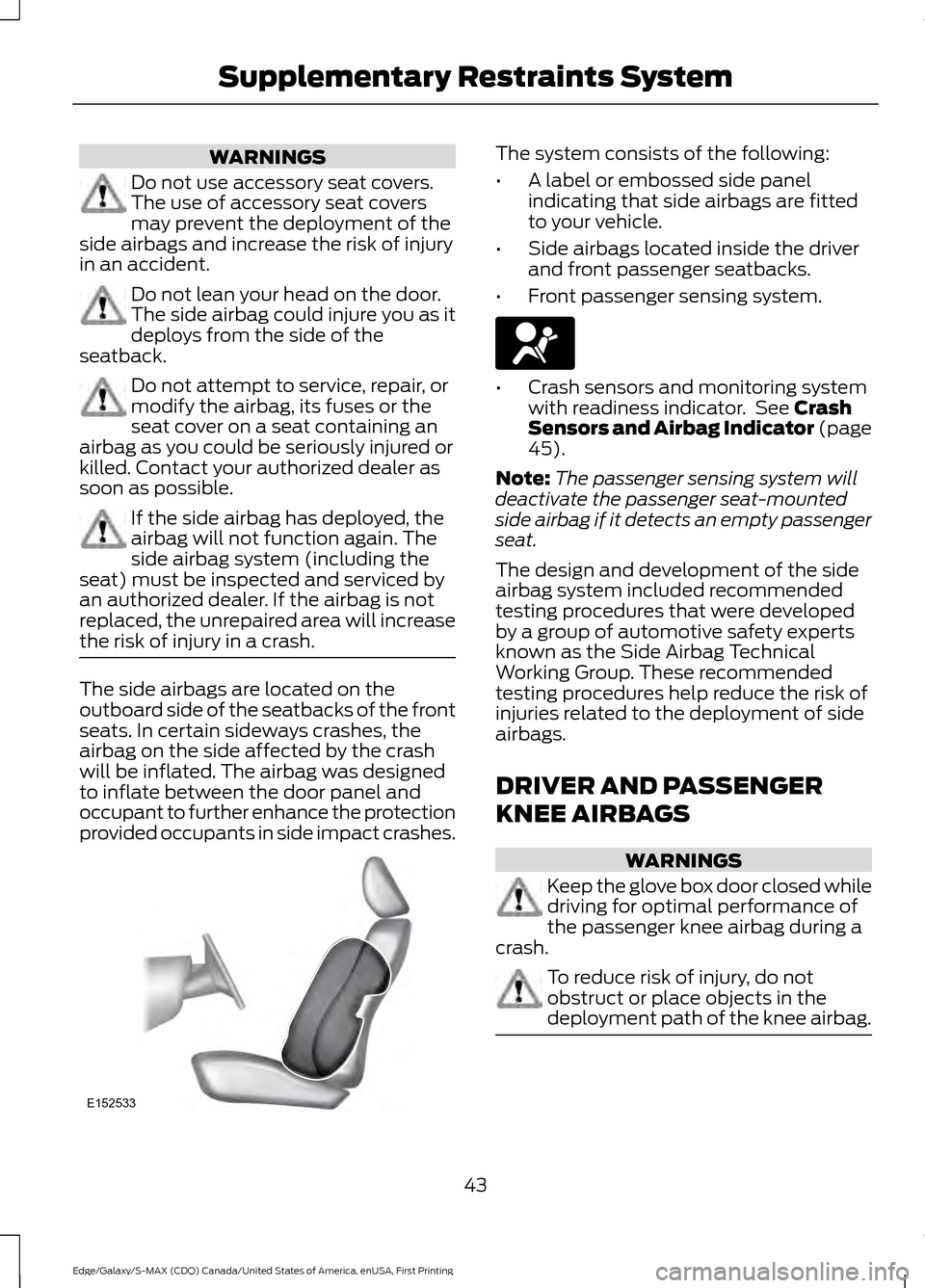 FORD EDGE 2016 2.G Owners Manual WARNINGS
Do not use accessory seat covers.
The use of accessory seat covers
may prevent the deployment of the
side airbags and increase the risk of injury
in an accident. Do not lean your head on the FORD EDGE 2016 2.G Owners Manual WARNINGS
Do not use accessory seat covers.
The use of accessory seat covers
may prevent the deployment of the
side airbags and increase the risk of injury
in an accident. Do not lean your head on the