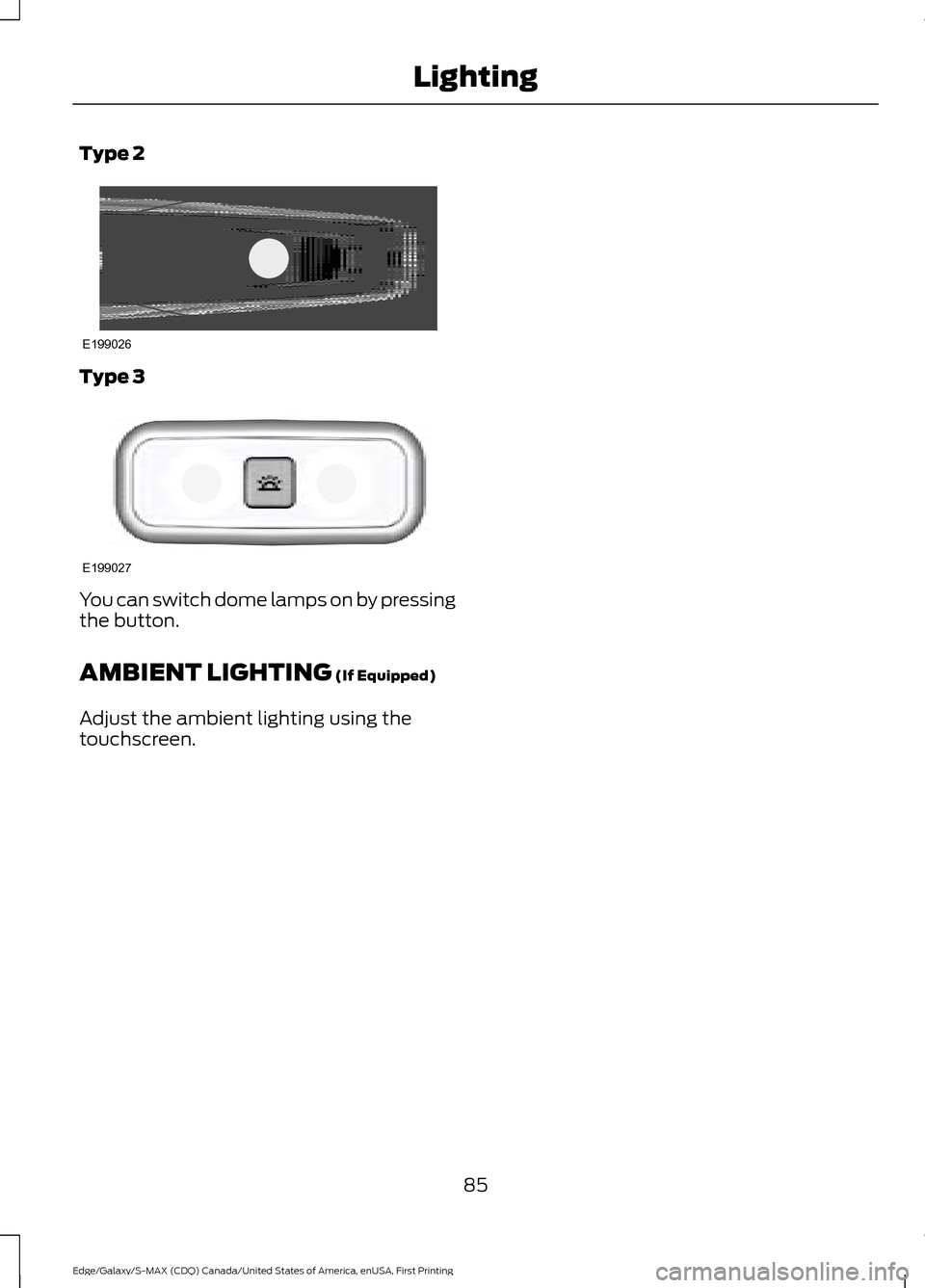 FORD EDGE 2016 2.G Manual Online Type 2
Type 3
You can switch dome lamps on by pressing
the button.
AMBIENT LIGHTING (If Equipped)
Adjust the ambient lighting using the
touchscreen.
85
Edge/Galaxy/S-MAX (CDQ) Canada/United States of FORD EDGE 2016 2.G Manual Online Type 2
Type 3
You can switch dome lamps on by pressing
the button.
AMBIENT LIGHTING (If Equipped)
Adjust the ambient lighting using the
touchscreen.
85
Edge/Galaxy/S-MAX (CDQ) Canada/United States of