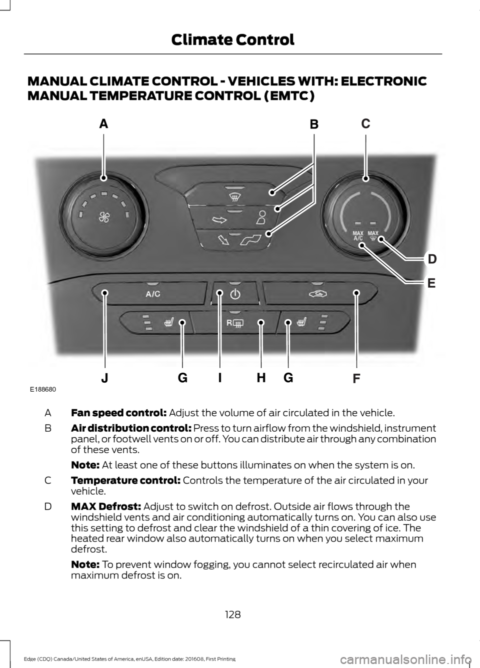 FORD EDGE 2017 2.G Owners Manual MANUAL CLIMATE CONTROL - VEHICLES WITH: ELECTRONIC
MANUAL TEMPERATURE CONTROL (EMTC)
Fan speed control: Adjust the volume of air circulated in the vehicle.
A
Air distribution control:
Press to turn a FORD EDGE 2017 2.G Owners Manual MANUAL CLIMATE CONTROL - VEHICLES WITH: ELECTRONIC
MANUAL TEMPERATURE CONTROL (EMTC)
Fan speed control: Adjust the volume of air circulated in the vehicle.
A
Air distribution control:
Press to turn a