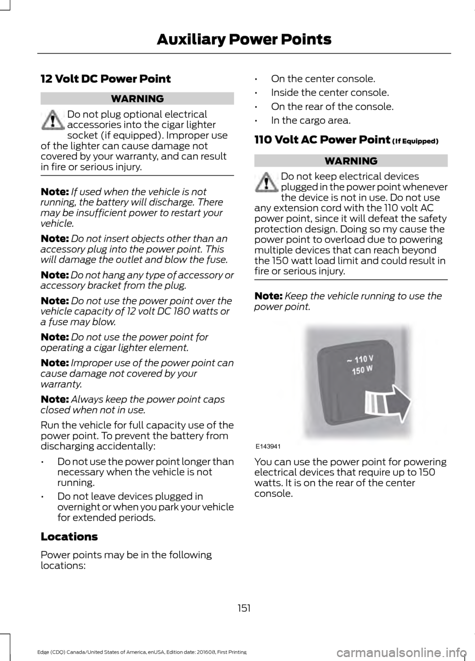 FORD EDGE 2017 2.G Owners Manual 12 Volt DC Power Point
WARNING
Do not plug optional electrical
accessories into the cigar lighter
socket (if equipped). Improper use
of the lighter can cause damage not
covered by your warranty, and c
