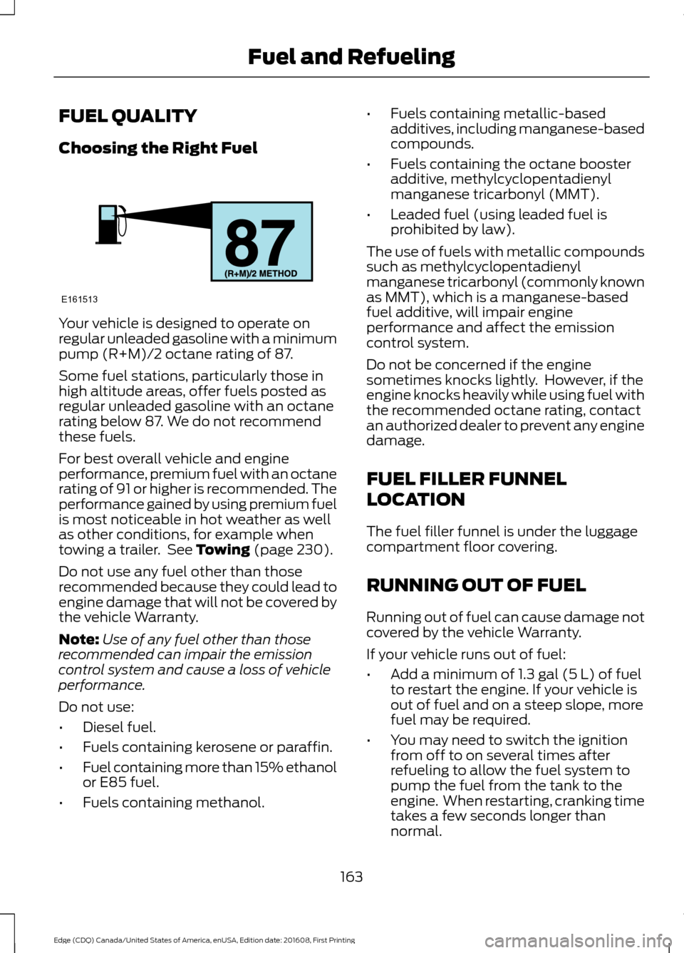 FORD EDGE 2017 2.G Owners Guide FUEL QUALITY
Choosing the Right Fuel
Your vehicle is designed to operate on
regular unleaded gasoline with a minimum
pump (R+M)/2 octane rating of 87.
Some fuel stations, particularly those in
high al FORD EDGE 2017 2.G Owners Guide FUEL QUALITY
Choosing the Right Fuel
Your vehicle is designed to operate on
regular unleaded gasoline with a minimum
pump (R+M)/2 octane rating of 87.
Some fuel stations, particularly those in
high al
