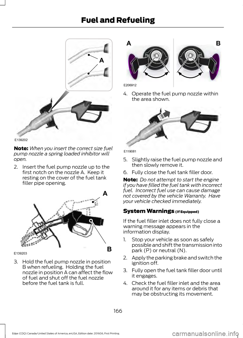 FORD EDGE 2017 2.G Owners Manual Note:
When you insert the correct size fuel
pump nozzle a spring loaded inhibitor will
open.
2. Insert the fuel pump nozzle up to the first notch on the nozzle A.  Keep it
resting on the cover of the 