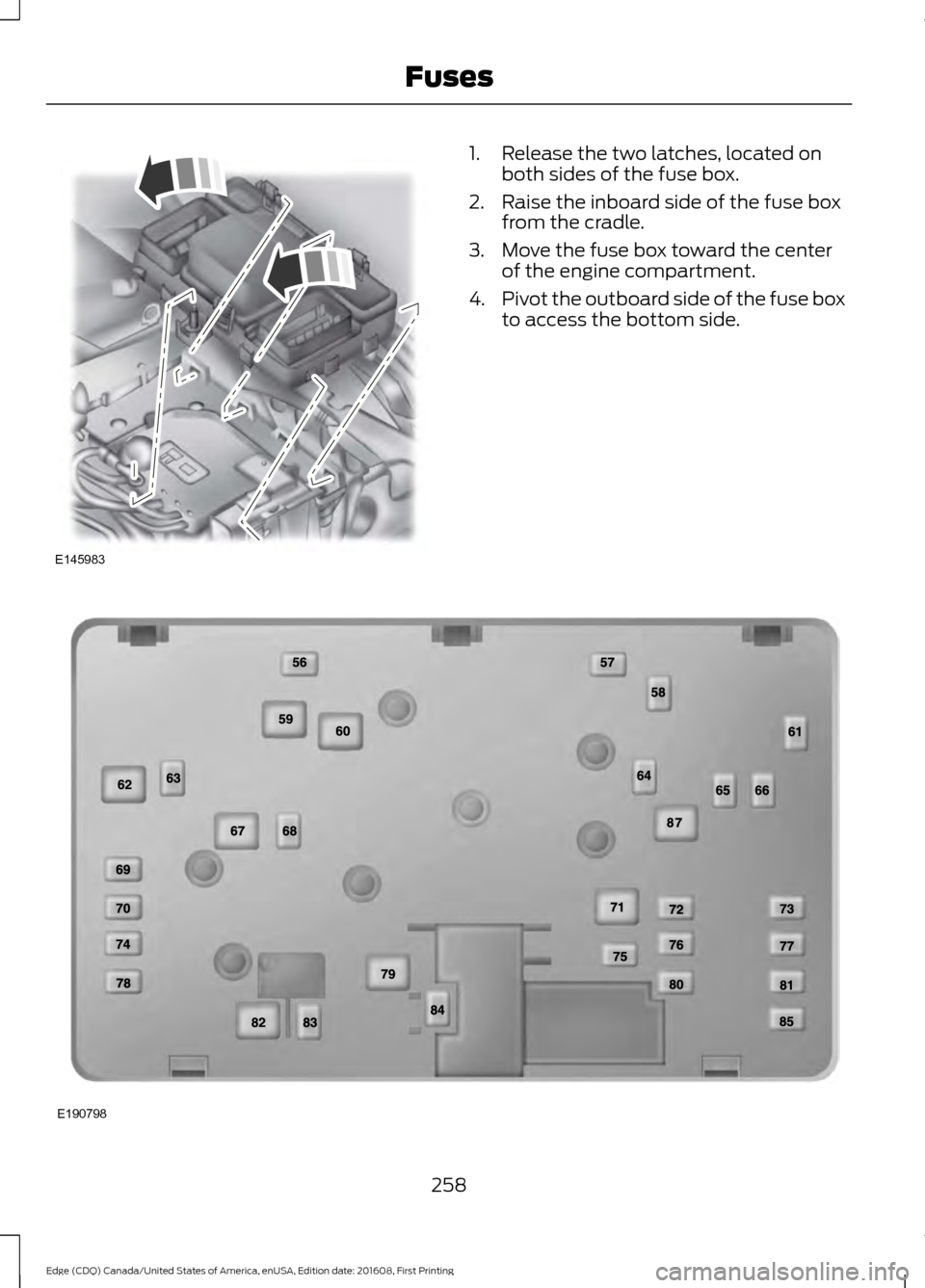 FORD EDGE 2017 2.G Owners Manual 1. Release the two latches, located on
both sides of the fuse box.
2. Raise the inboard side of the fuse box from the cradle.
3. Move the fuse box toward the center of the engine compartment.
4. Pivot FORD EDGE 2017 2.G Owners Manual 1. Release the two latches, located on
both sides of the fuse box.
2. Raise the inboard side of the fuse box from the cradle.
3. Move the fuse box toward the center of the engine compartment.
4. Pivot