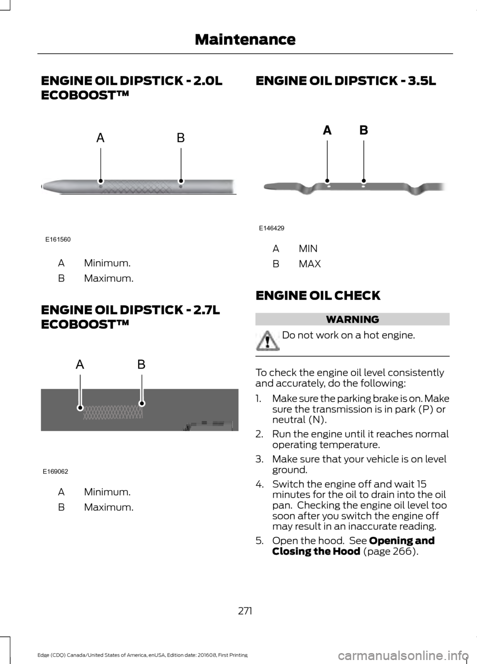 FORD EDGE 2017 2.G Owners Manual ENGINE OIL DIPSTICK - 2.0L
ECOBOOST™
Minimum.
A
Maximum.
B
ENGINE OIL DIPSTICK - 2.7L
ECOBOOST™ Minimum.
A
Maximum.
B ENGINE OIL DIPSTICK - 3.5L
MINA
MAX
B
ENGINE OIL CHECK WARNING
Do not work on 