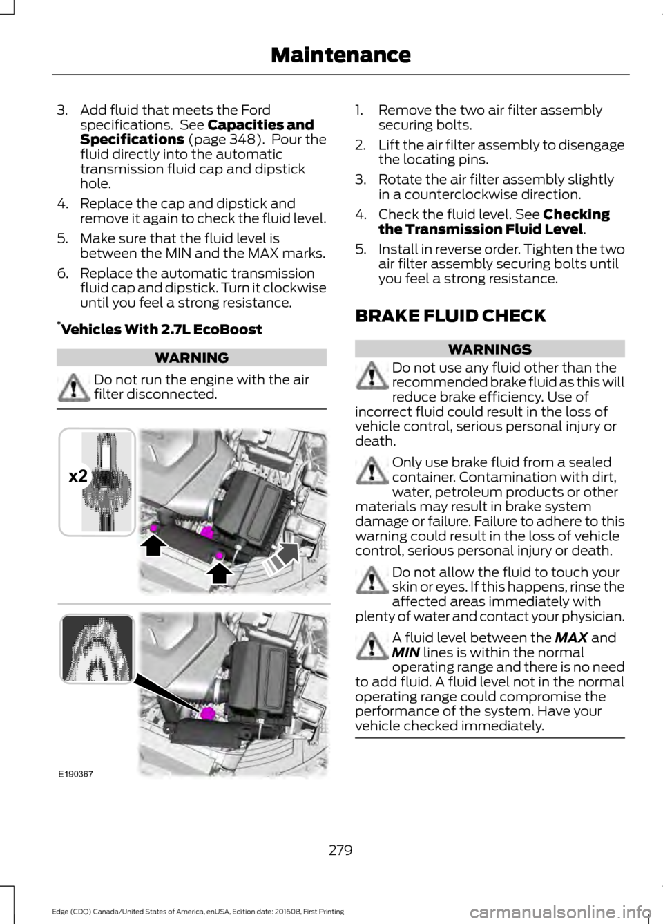 FORD EDGE 2017 2.G Owners Manual 3. Add fluid that meets the Ford
specifications. See Capacities and
Specifications (page 348). Pour the
fluid directly into the automatic
transmission fluid cap and dipstick
hole.
4. Replace the cap FORD EDGE 2017 2.G Owners Manual 3. Add fluid that meets the Ford
specifications. See Capacities and
Specifications (page 348). Pour the
fluid directly into the automatic
transmission fluid cap and dipstick
hole.
4. Replace the cap