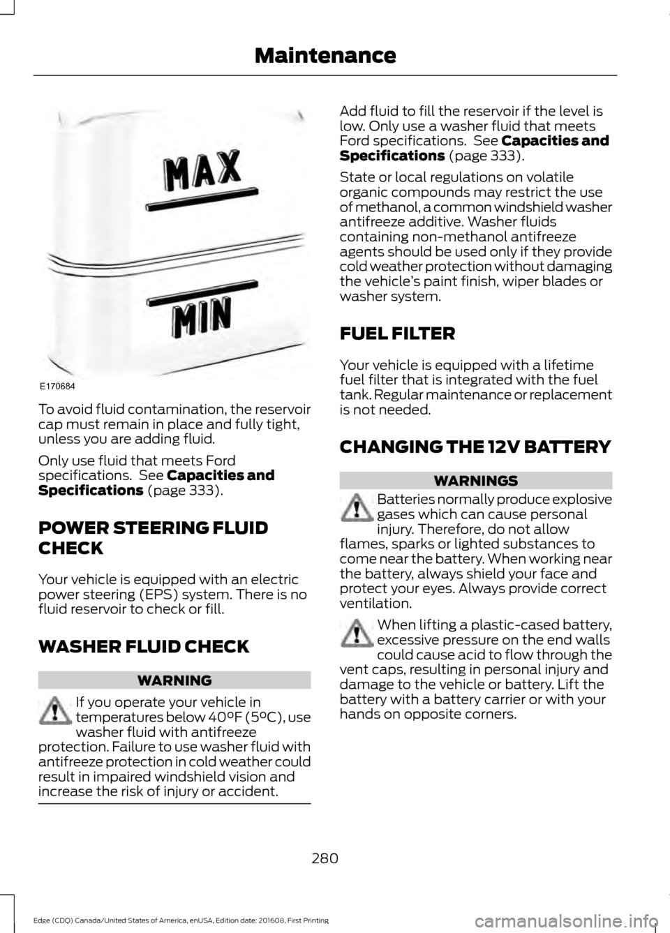 FORD EDGE 2017 2.G Owners Manual To avoid fluid contamination, the reservoir
cap must remain in place and fully tight,
unless you are adding fluid.
Only use fluid that meets Ford
specifications. See Capacities and
Specifications (pa FORD EDGE 2017 2.G Owners Manual To avoid fluid contamination, the reservoir
cap must remain in place and fully tight,
unless you are adding fluid.
Only use fluid that meets Ford
specifications. See Capacities and
Specifications (pa
