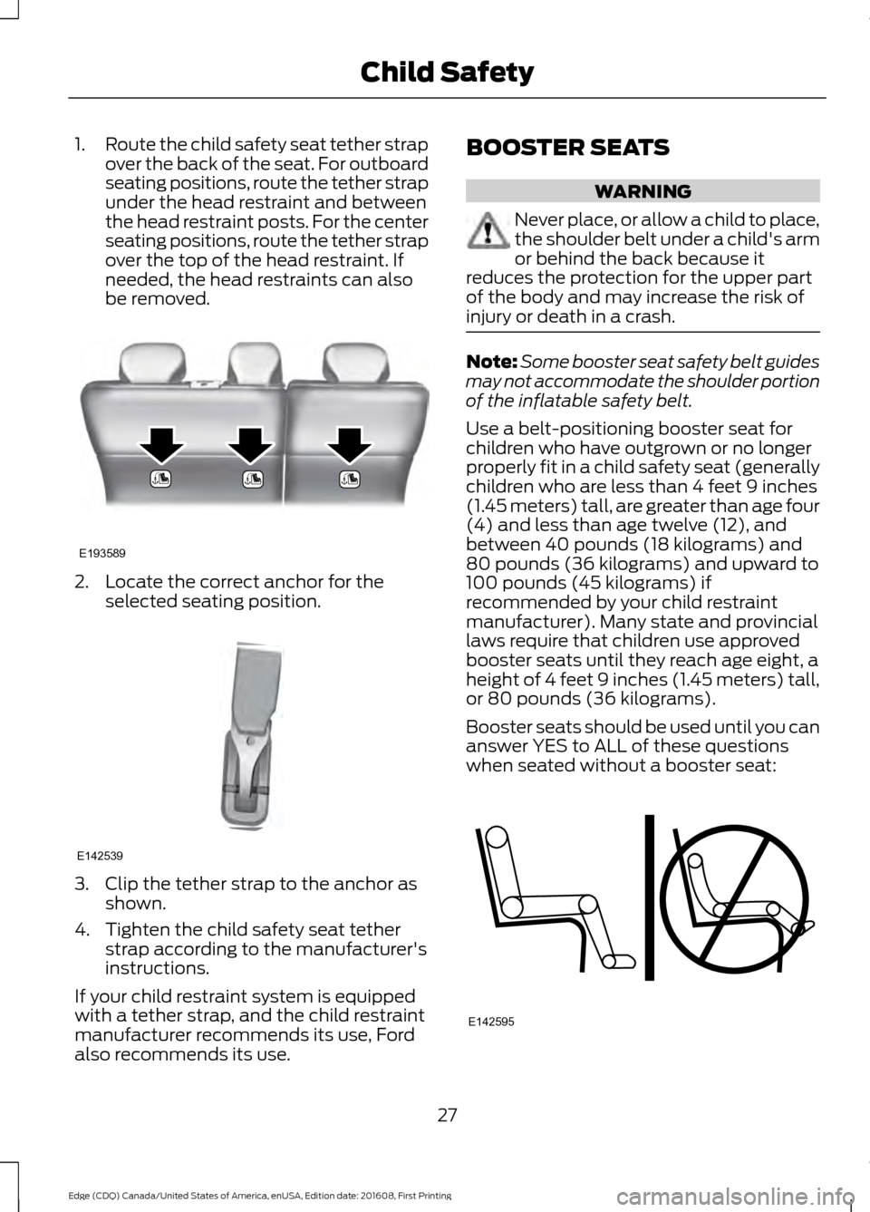 FORD EDGE 2017 2.G Owners Manual 1.
Route the child safety seat tether strap
over the back of the seat. For outboard
seating positions, route the tether strap
under the head restraint and between
the head restraint posts. For the cen FORD EDGE 2017 2.G Owners Manual 1.
Route the child safety seat tether strap
over the back of the seat. For outboard
seating positions, route the tether strap
under the head restraint and between
the head restraint posts. For the cen