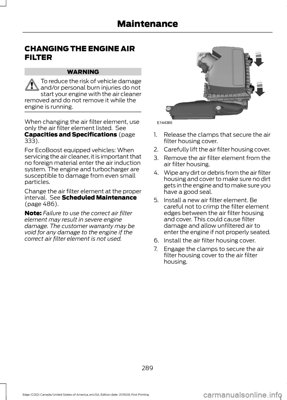 FORD EDGE 2017 2.G Owners Manual CHANGING THE ENGINE AIR
FILTER
WARNING
To reduce the risk of vehicle damage
and/or personal burn injuries do not
start your engine with the air cleaner
removed and do not remove it while the
engine is FORD EDGE 2017 2.G Owners Manual CHANGING THE ENGINE AIR
FILTER
WARNING
To reduce the risk of vehicle damage
and/or personal burn injuries do not
start your engine with the air cleaner
removed and do not remove it while the
engine is