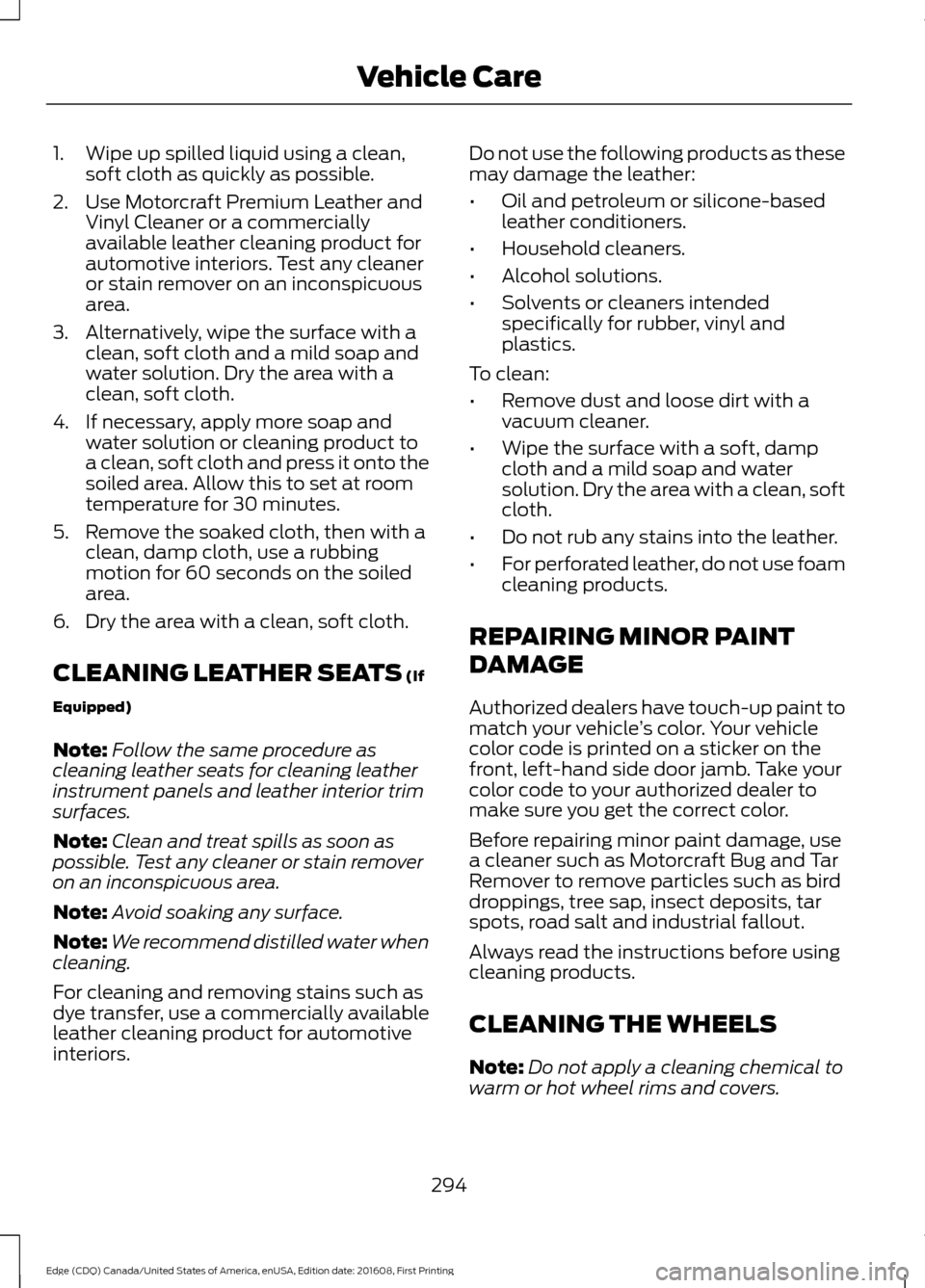 FORD EDGE 2017 2.G Owners Manual 1. Wipe up spilled liquid using a clean,
soft cloth as quickly as possible.
2. Use Motorcraft Premium Leather and Vinyl Cleaner or a commercially
available leather cleaning product for
automotive inte FORD EDGE 2017 2.G Owners Manual 1. Wipe up spilled liquid using a clean,
soft cloth as quickly as possible.
2. Use Motorcraft Premium Leather and Vinyl Cleaner or a commercially
available leather cleaning product for
automotive inte