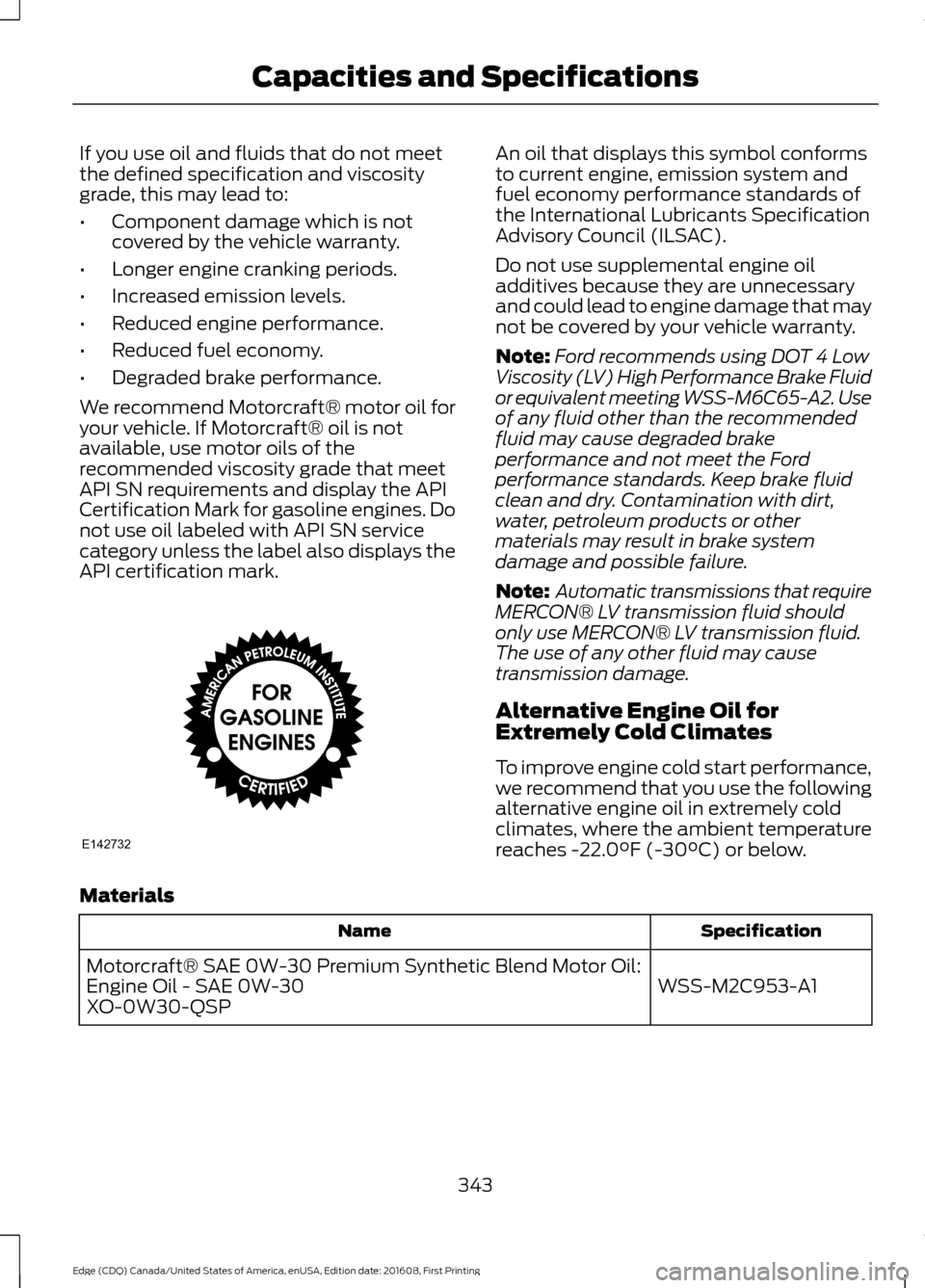 FORD EDGE 2017 2.G Owners Manual If you use oil and fluids that do not meet
the defined specification and viscosity
grade, this may lead to:
•
Component damage which is not
covered by the vehicle warranty.
• Longer engine crankin FORD EDGE 2017 2.G Owners Manual If you use oil and fluids that do not meet
the defined specification and viscosity
grade, this may lead to:
•
Component damage which is not
covered by the vehicle warranty.
• Longer engine crankin