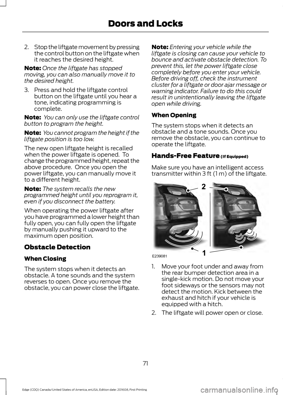 FORD EDGE 2017 2.G Owners Manual 2.
Stop the liftgate movement by pressing
the control button on the liftgate when
it reaches the desired height.
Note: Once the liftgate has stopped
moving, you can also manually move it to
the desire FORD EDGE 2017 2.G Owners Manual 2.
Stop the liftgate movement by pressing
the control button on the liftgate when
it reaches the desired height.
Note: Once the liftgate has stopped
moving, you can also manually move it to
the desire