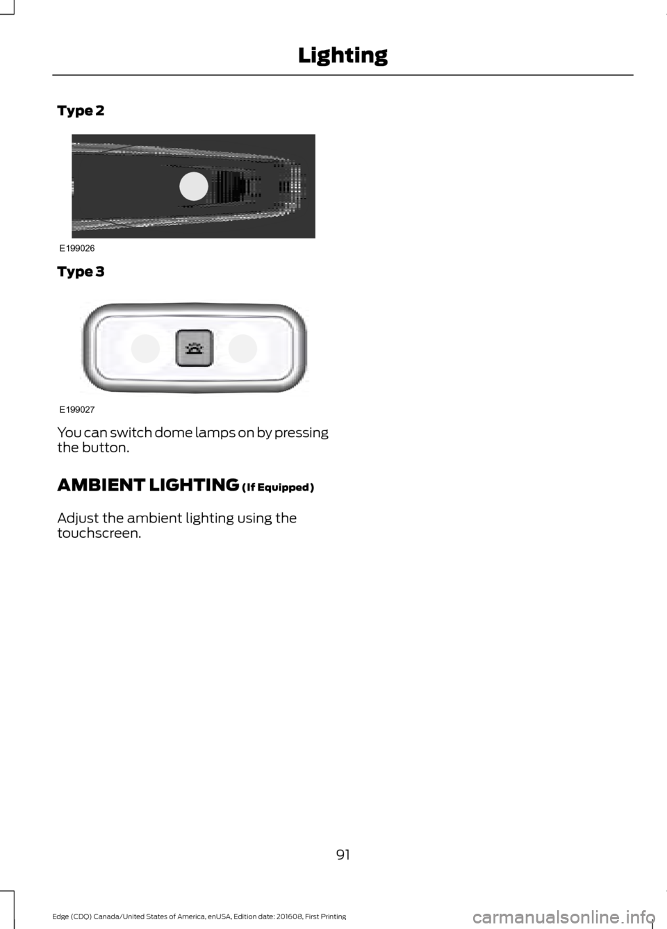 FORD EDGE 2017 2.G Owners Manual Type 2
Type 3
You can switch dome lamps on by pressing
the button.
AMBIENT LIGHTING (If Equipped)
Adjust the ambient lighting using the
touchscreen.
91
Edge (CDQ) Canada/United States of America, enUS FORD EDGE 2017 2.G Owners Manual Type 2
Type 3
You can switch dome lamps on by pressing
the button.
AMBIENT LIGHTING (If Equipped)
Adjust the ambient lighting using the
touchscreen.
91
Edge (CDQ) Canada/United States of America, enUS