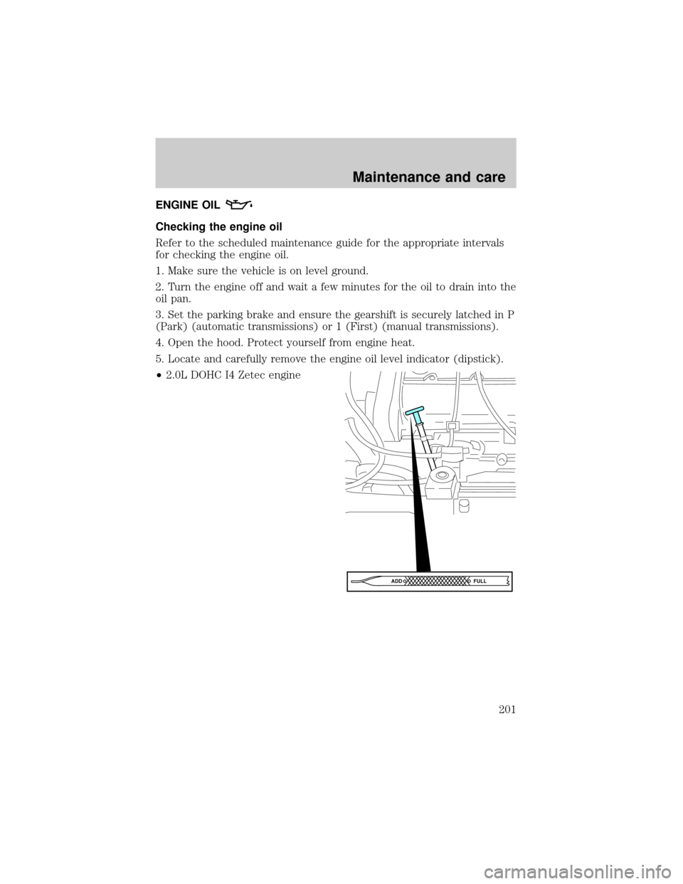 FORD ESCAPE 2001 1.G User Guide ENGINE OIL
Checking the engine oil
Refer to the scheduled maintenance guide for the appropriate intervals
for checking the engine oil.
1. Make sure the vehicle is on level ground.
2. Turn the engine o