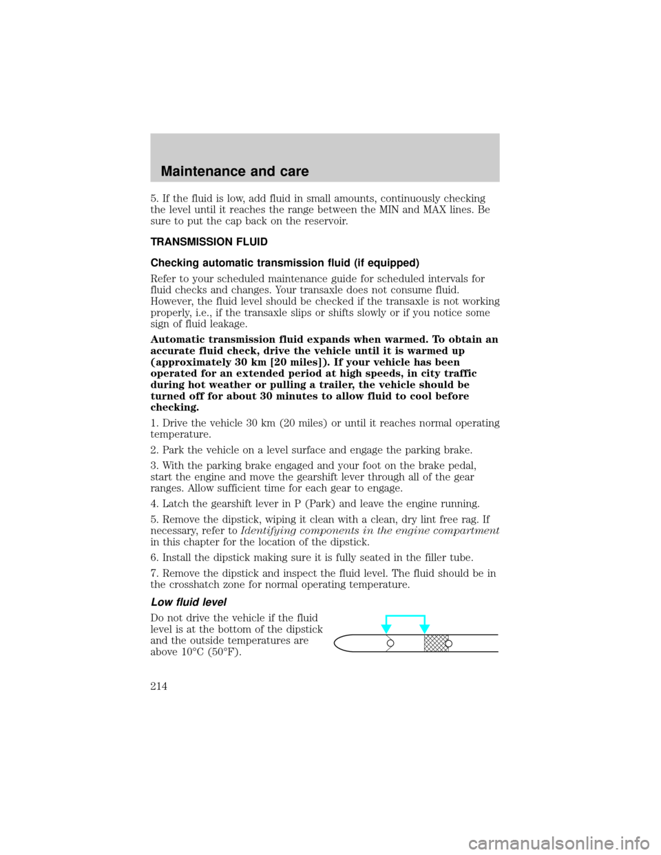 FORD ESCAPE 2001 1.G Owners Manual 5. If the fluid is low, add fluid in small amounts, continuously checking
the level until it reaches the range between the MIN and MAX lines. Be
sure to put the cap back on the reservoir.
TRANSMISSION