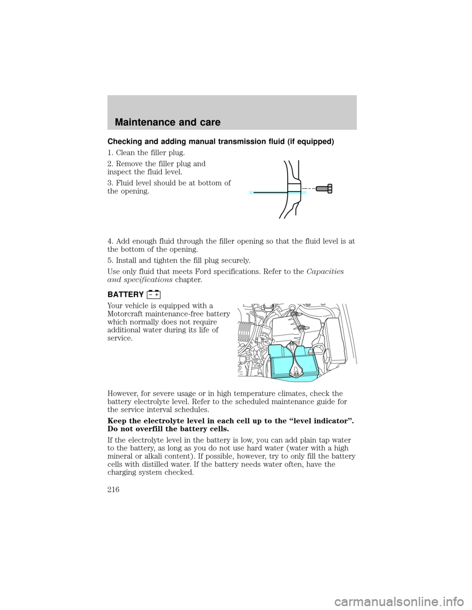 FORD ESCAPE 2001 1.G Owners Guide Checking and adding manual transmission fluid (if equipped)
1. Clean the filler plug.
2. Remove the filler plug and
inspect the fluid level.
3. Fluid level should be at bottom of
the opening.
4. Add e