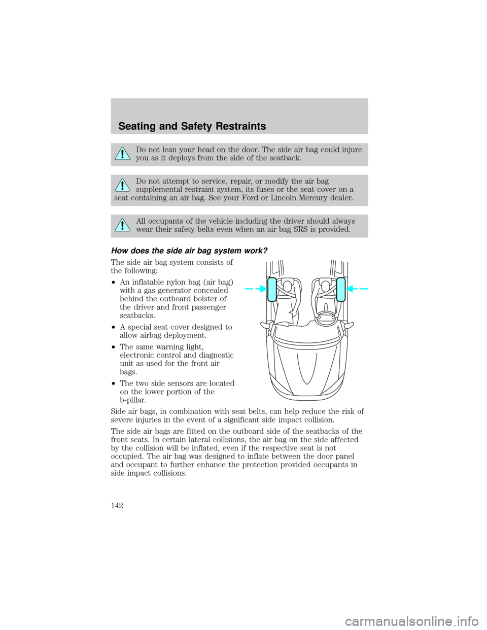 FORD ESCAPE 2002 1.G Owners Manual Do not lean your head on the door. The side air bag could injure
you as it deploys from the side of the seatback.
Do not attempt to service, repair, or modify the air bag
supplemental restraint system