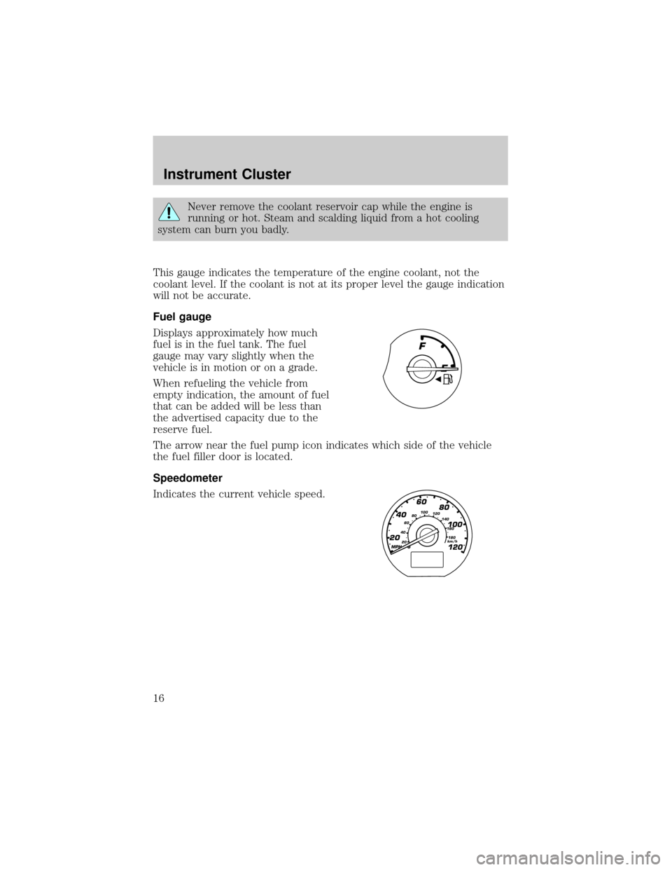 FORD ESCAPE 2002 1.G Owners Manual Never remove the coolant reservoir cap while the engine is
running or hot. Steam and scalding liquid from a hot cooling
system can burn you badly.
This gauge indicates the temperature of the engine co