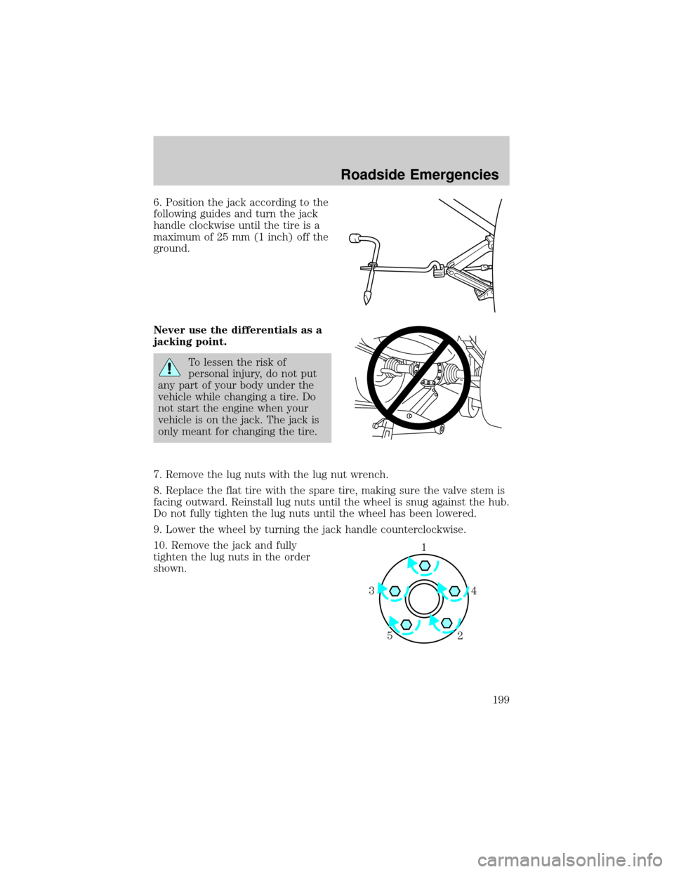 FORD ESCAPE 2002 1.G Owners Manual 6. Position the jack according to the
following guides and turn the jack
handle clockwise until the tire is a
maximum of 25 mm (1 inch) off the
ground.
Never use the differentials as a
jacking point.
FORD ESCAPE 2002 1.G Owners Manual 6. Position the jack according to the
following guides and turn the jack
handle clockwise until the tire is a
maximum of 25 mm (1 inch) off the
ground.
Never use the differentials as a
jacking point.