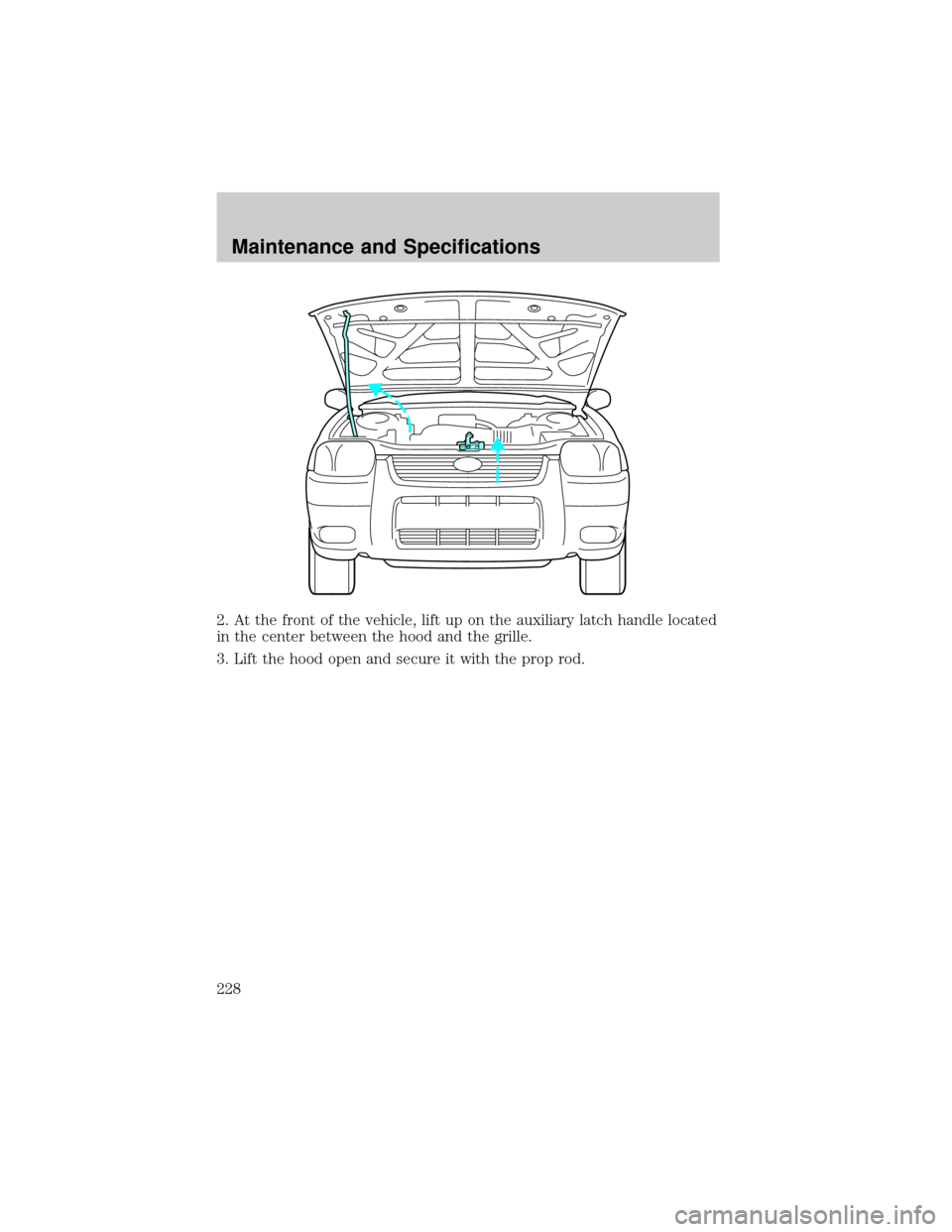FORD ESCAPE 2002 1.G User Guide 2. At the front of the vehicle, lift up on the auxiliary latch handle located
in the center between the hood and the grille.
3. Lift the hood open and secure it with the prop rod.
Maintenance and Spec