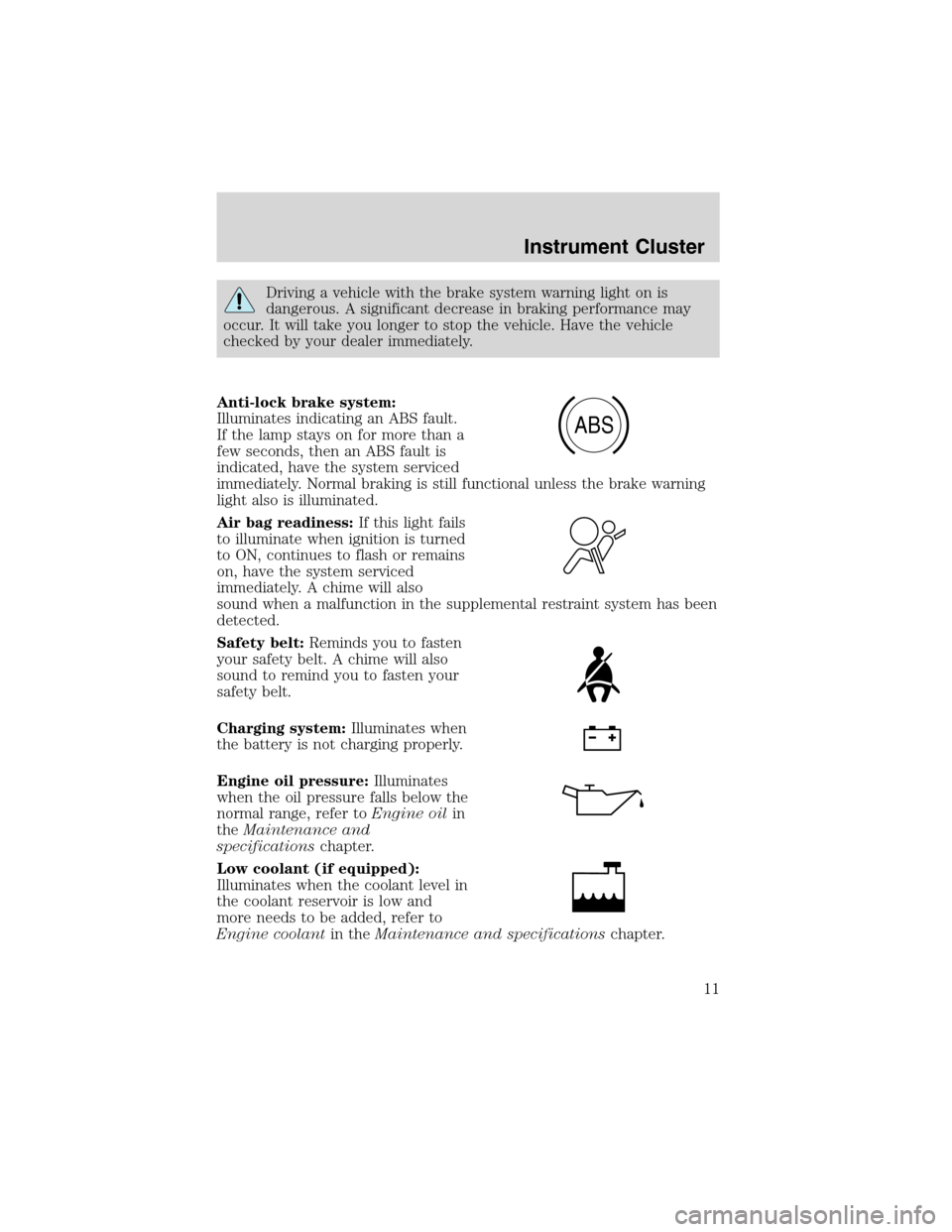 FORD ESCAPE 2003 1.G Owners Manual Driving a vehicle with the brake system warning light on is
dangerous. A significant decrease in braking performance may
occur. It will take you longer to stop the vehicle. Have the vehicle
checked by