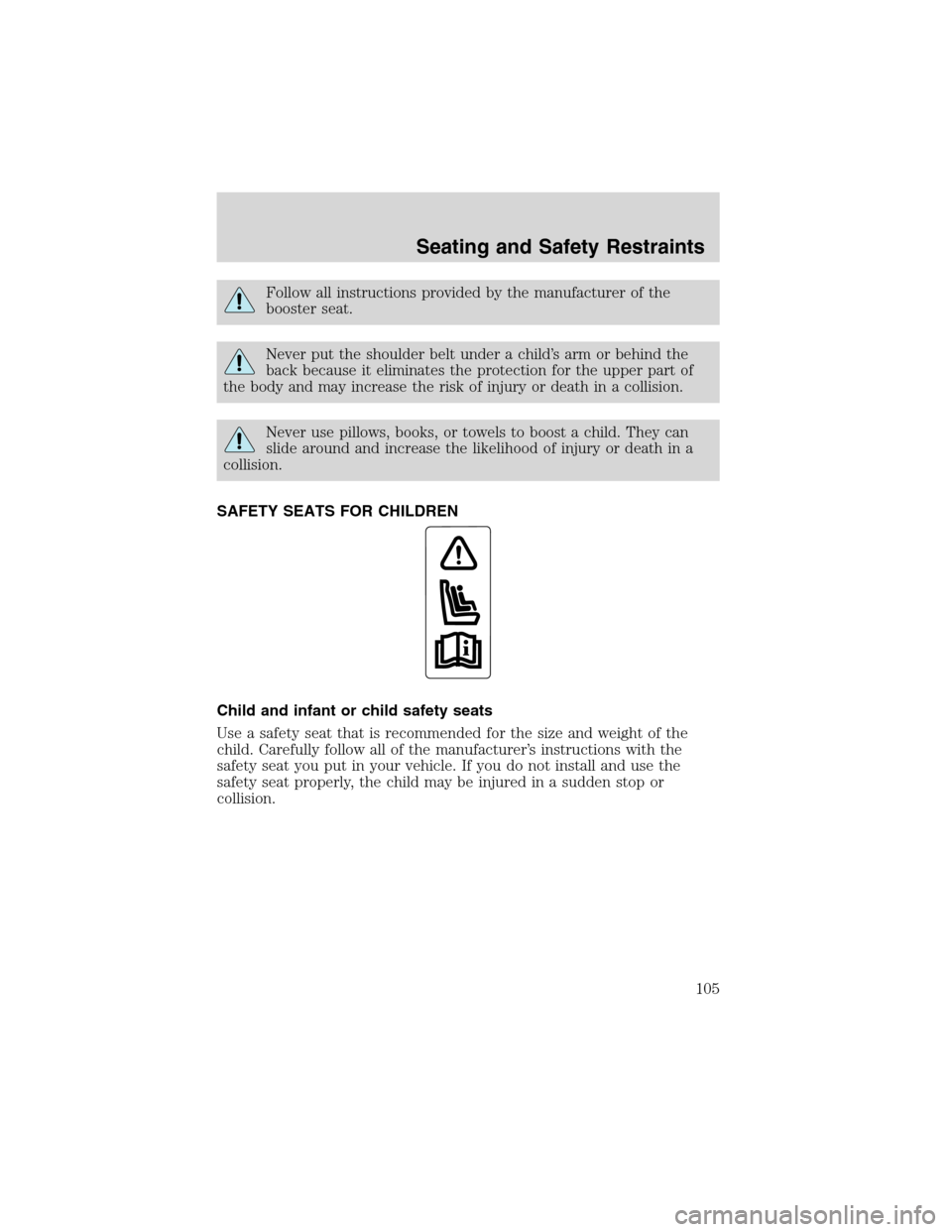 FORD ESCAPE 2003 1.G Owners Manual Follow all instructions provided by the manufacturer of the
booster seat.
Never put the shoulder belt under a child’s arm or behind the
back because it eliminates the protection for the upper part o FORD ESCAPE 2003 1.G Owners Manual Follow all instructions provided by the manufacturer of the
booster seat.
Never put the shoulder belt under a child’s arm or behind the
back because it eliminates the protection for the upper part o