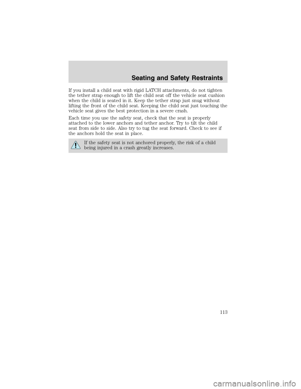 FORD ESCAPE 2003 1.G Owners Manual If you install a child seat with rigid LATCH attachments, do not tighten
the tether strap enough to lift the child seat off the vehicle seat cushion
when the child is seated in it. Keep the tether str FORD ESCAPE 2003 1.G Owners Manual If you install a child seat with rigid LATCH attachments, do not tighten
the tether strap enough to lift the child seat off the vehicle seat cushion
when the child is seated in it. Keep the tether str