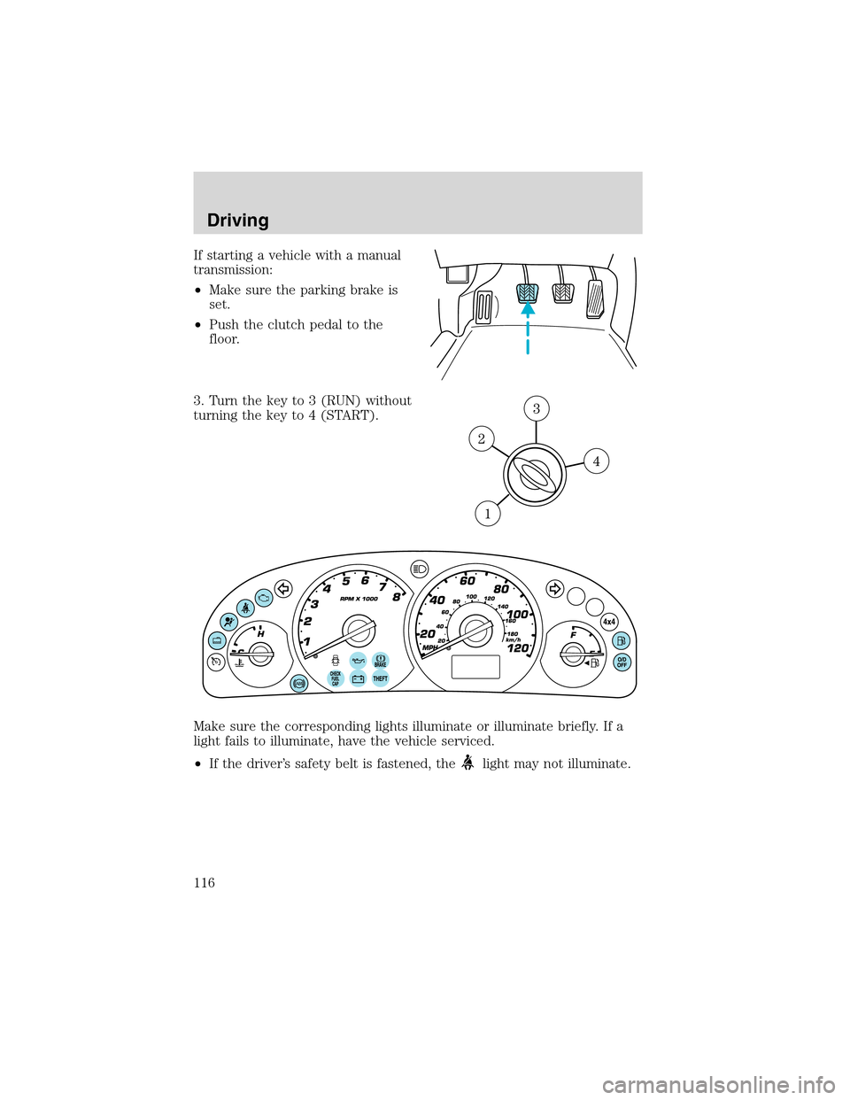 FORD ESCAPE 2003 1.G Owners Manual If starting a vehicle with a manual
transmission:
•Make sure the parking brake is
set.
•Push the clutch pedal to the
floor.
3. Turn the key to 3 (RUN) without
turning the key to 4 (START).
Make su