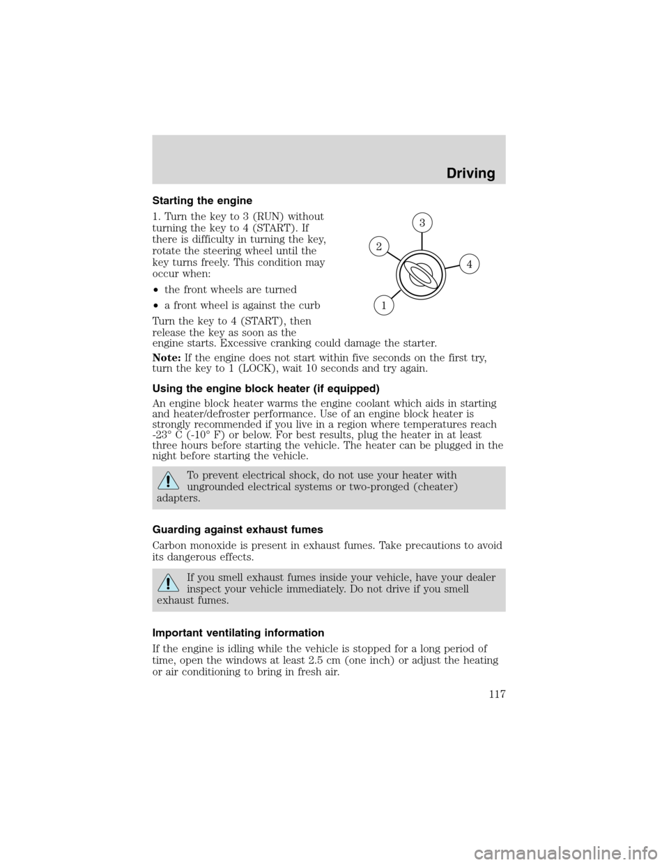 FORD ESCAPE 2003 1.G User Guide Starting the engine
1. Turn the key to 3 (RUN) without
turning the key to 4 (START). If
there is difficulty in turning the key,
rotate the steering wheel until the
key turns freely. This condition may