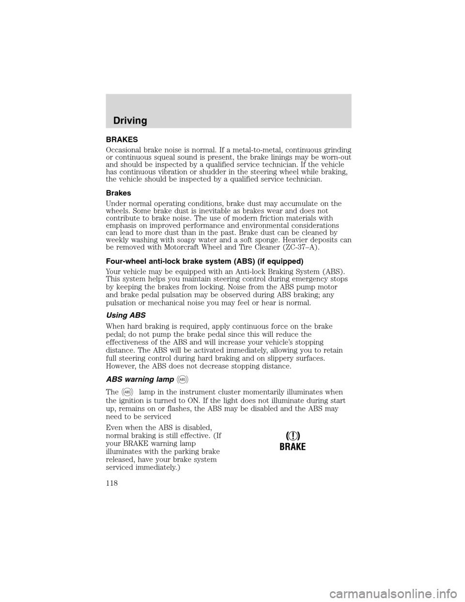 FORD ESCAPE 2003 1.G Owners Manual BRAKES
Occasional brake noise is normal. If a metal-to-metal, continuous grinding
or continuous squeal sound is present, the brake linings may be worn-out
and should be inspected by a qualified servic