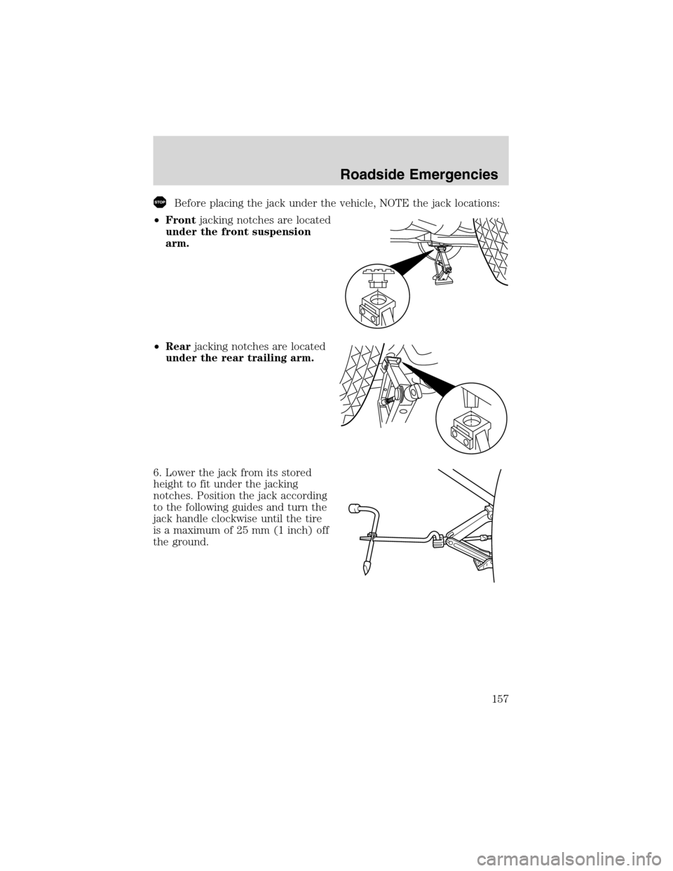 FORD ESCAPE 2003 1.G Owners Manual Before placing the jack under the vehicle, NOTE the jack locations:
•Frontjacking notches are located
under the front suspension
arm.
•Rearjacking notches are located
under the rear trailing arm.
